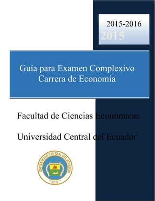 2015-2016
2015
Guía para Examen Complexivo
Carrera de Economía
Facultad de Ciencias Económicas
Universidad Central del Ecuador
 