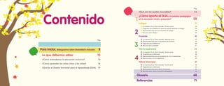 1
2
3
4
Pág.
Pág.
Contenido
Para iniciar, dialoguemos sobre diversidad e inclusión 8
Lo que debemos saber 10
¿Cómo entendemos la educación inclusiva? 10
¿Cómo aprenden las niñas niños y las niñas? 16
¿Qué es el Diseño Universal para el Aprendizaje (DUA) 19
¿Qué son los ajustes razonables? 24
¿Cómo aporta el DUA a la práctica pedagógica
en la educación inicial y preescolar? 28
Indagar 31
o
o La maestra Lili en Tierra Morada. Primera parte. 32
o
o Preguntas para reflexionar sobre los aportes del DUA al indagar 34
o
o Recomendaciones para el momento de indagar 38
o
o Recursos para indagar 39
Proyectar 41
o
o La maestra Lili en Tierra Morada. Segunda parte. 42
o
o Recomendaciones para el momento de proyectar 44
o
o Preguntas para reflexionar 50
o
o Recursos para proyectar 51
Vivir la experiencia 53
o
o La maestra Lili en Tierra Morada. Tercera parte. 54
o
o Preguntas para reflexionar 56
o
o Recomendaciones para el momento de vivir la experiencia 57
o
o Recursos para vivir la experiencia 59
Valorar el proceso 61
o
o La maestra Lili en Tierra Morada. Cuarta parte. 62
o
o Preguntas para reflexionar 64
o
o Recomendaciones para valorar el proceso: 65
o
o Recursos para valorar la práctica pedagógica: 66
Glosario 68
Referencias 71
 