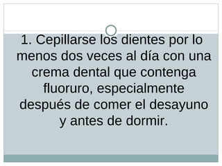 1. Cepillarse los dientes por lo menos dos veces al día con una crema dental que contenga fluoruro, especialmente después de comer el desayuno y antes de dormir.