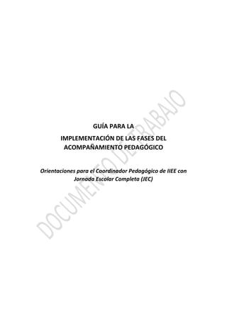 GUÍA PARA LA
IMPLEMENTACIÓN DE LAS FASES DEL
ACOMPAÑAMIENTO PEDAGÓGICO
Orientaciones para el Coordinador Pedagógico de IIEE con
Jornada Escolar Completa (JEC)
 