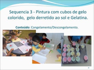 Sequencia 3 - Pintura com cubos de gelo colorido,  gelo derretido ao sol e Gelatina. Conteúdo : Congelamento/Descongelamento. 