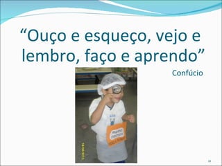 “ Ouço e esqueço, vejo e lembro, faço e aprendo” Confúcio 