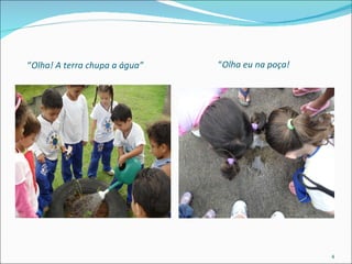 “ Olha! A terra chupa a água” “ Olha eu na poça! 