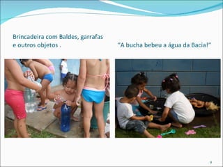 Brincadeira com Baldes, garrafas  e outros objetos .  “A bucha bebeu a água da Bacia!“ 