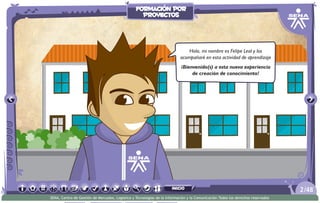 Hola, mi nombre es Felipe Leal y los
acompañaré en esta actividad de aprendizaje
¡Bienvenido(s) a esta nueva experiencia
de creación de conocimiento!
/482
SENA, Centro de Gestión de Mercados, Logística y Tecnologías de la Información y la Comunicación.Todos los derechos reservados
formación por
proyectos
inicio
 