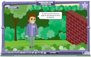 actividad
situación
En cada uno de los caminos se
podía ver que había por lo menos
un obstáculo.
/4822
SENA, Centro de Gestión de Mercados, Logística y Tecnologías de la Información y la Comunicación.Todos los derechos reservados
formación por
proyectos
actividad
 