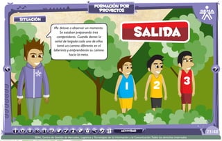 salida
situación
Me detuve a observar un momento.
Se estaban preparando tres
competidores. Cuando dieron la
señal de largada cada uno de ellos
tomó un camino diferente en el
laberinto y emprendieron su camino
hacia la meta.
/4823
SENA, Centro de Gestión de Mercados, Logística y Tecnologías de la Información y la Comunicación.Todos los derechos reservados
formación por
proyectos
actividad
 