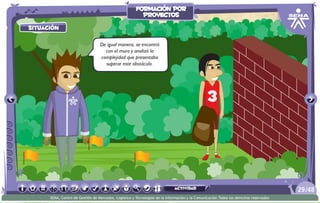 situación
actividad
situación
De igual manera, se encontró
con el muro y analizó la
complejidad que presentaba
superar este obstáculo.
/4829
SENA, Centro de Gestión de Mercados, Logística y Tecnologías de la Información y la Comunicación.Todos los derechos reservados
formación por
proyectos
actividad
 