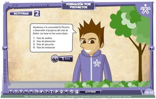 1hora
2Actividad
Ayudemos a la comunidad El Porvenir
a desarrollar el proyecto del club de
fútbol, con base en las cuatro fases:
1.	 Fase de análisis
2.	 Fase de planeación
3.	 Fase de ejecución
4.	 Fase de evaluación
/4836
SENA, Centro de Gestión de Mercados, Logística y Tecnologías de la Información y la Comunicación.Todos los derechos reservados
formación por
proyectos
actividad
 