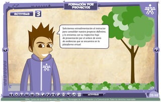 3Actividad
Solicitemos retroalimentación al instructor
para consolidar nuestro proyecto definitivo,
y lo enviamos con su respectiva hoja
de presentación por el enlace de envío
de evidencias que se encuentra en la
plataforma virtual.
/4839
SENA, Centro de Gestión de Mercados, Logística y Tecnologías de la Información y la Comunicación.Todos los derechos reservados
formación por
proyectos
actividad
 