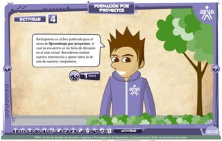 1hora
4Actividad
Participamos en el foro publicado para el
tema de Aprendizaje por proyectos, el
cual se encuentra en los foros de discusión
en el aula virtual. Recordemos realizar
nuestra intervención y opinar sobre la de
uno de nuestros compañeros.
/4840
SENA, Centro de Gestión de Mercados, Logística y Tecnologías de la Información y la Comunicación.Todos los derechos reservados
formación por
proyectos
actividad
 