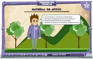 •	 Formato Proyecto creación de un club de fútbol.
•	 Documento de apoyo guía Formación por proyectos.
•	 Plantilla identificación estilos de aprendizaje.
•	 El método de proyectos en la formación profesional (video).
material de apoyo
/4843
SENA, Centro de Gestión de Mercados, Logística y Tecnologías de la Información y la Comunicación.Todos los derechos reservados
formación por
proyectos
material de apoyo
 