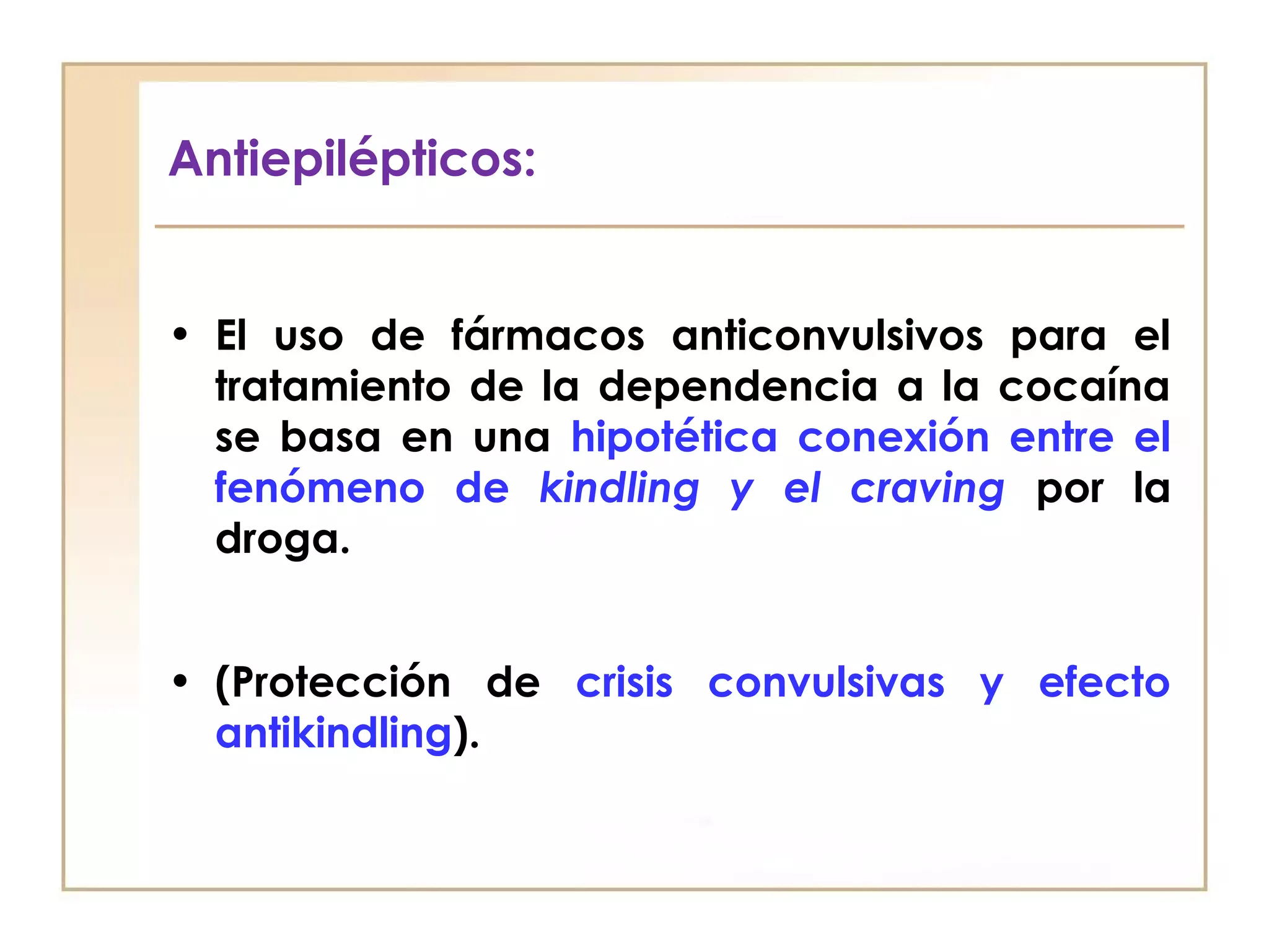 Antiepilépticos:


• El uso de fármacos anticonvulsivos para el
  tratamiento de la dependencia a la cocaína
  se basa en una hipotética conexión entre el
  fenómeno de kindling y el craving por la
  droga.


• (Protección de crisis convulsivas y efecto
  antikindling).
 