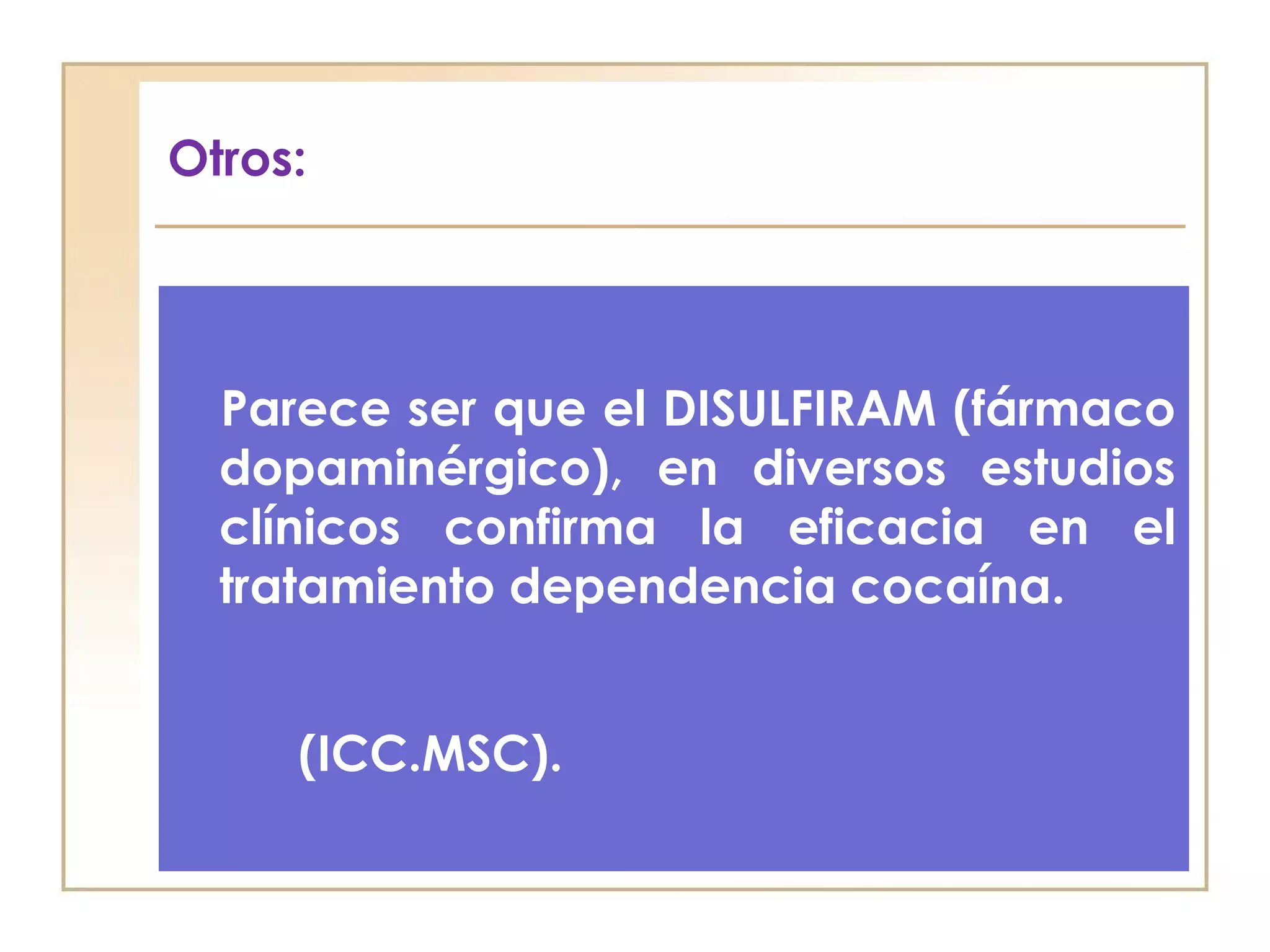 Otros:




  Parece ser que el DISULFIRAM (fármaco
  dopaminérgico), en diversos estudios
  clínicos confirma la eficacia en el
  tratamiento dependencia cocaína.


     (ICC.MSC).
 