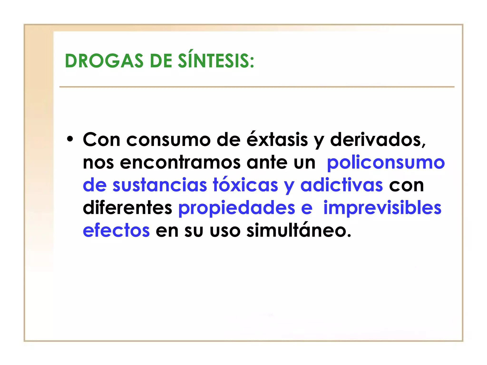 DROGAS DE SÍNTESIS:



• Con consumo de éxtasis y derivados,
  nos encontramos ante un policonsumo
  de sustancias tóxicas y adictivas con
  diferentes propiedades e imprevisibles
  efectos en su uso simultáneo.
 