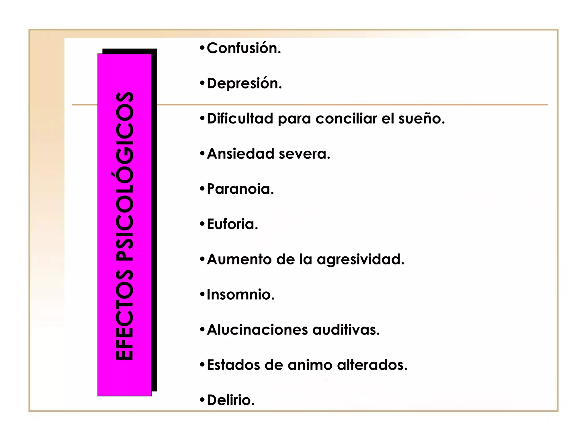 •Confusión.

                       •Depresión.


EFECTOS PSICOLÓGICOS   •Dificultad para conciliar el sueño.

                       •Ansiedad severa.

                       •Paranoia.

                       •Euforia.

                       •Aumento de la agresividad.

                       •Insomnio.

                       •Alucinaciones auditivas.

                       •Estados de animo alterados.

                       •Delirio.
 