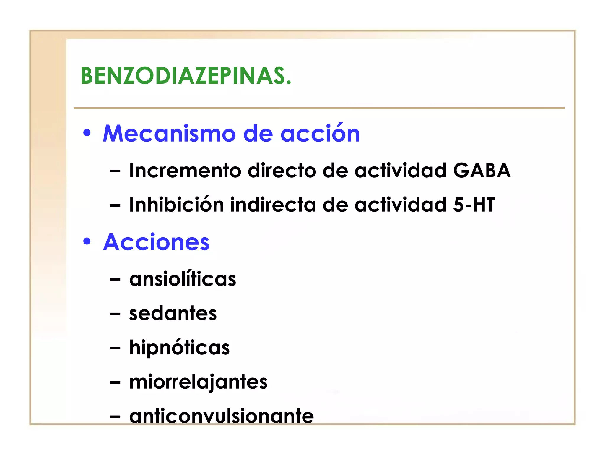 BENZODIAZEPINAS.

• Mecanismo de acción
  – Incremento directo de actividad GABA
  – Inhibición indirecta de actividad 5-HT
• Acciones
  – ansiolíticas
  – sedantes
  – hipnóticas
  – miorrelajantes
  – anticonvulsionante
 