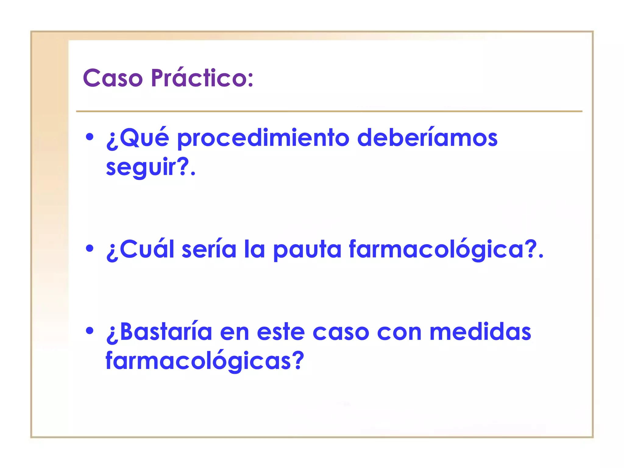 Caso Práctico:

• ¿Qué procedimiento deberíamos
  seguir?.


• ¿Cuál sería la pauta farmacológica?.


• ¿Bastaría en este caso con medidas
  farmacológicas?
 