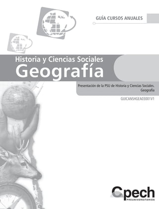 Historia y Ciencias Sociales
Geografía
Presentación de la PSU de Historia y Ciencias Sociales.
Geografía
GUÍA CURSOS ANUALES
GUICANSHGEA03001V1
 