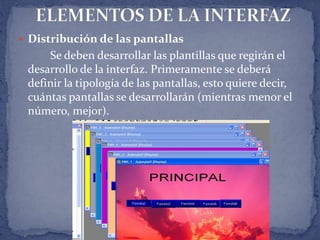  Distribución de las pantallas
Se deben desarrollar las plantillas que regirán el
desarrollo de la interfaz. Primeramente se deberá
definir la tipología de las pantallas, esto quiere decir,
cuántas pantallas se desarrollarán (mientras menor el
número, mejor).
 