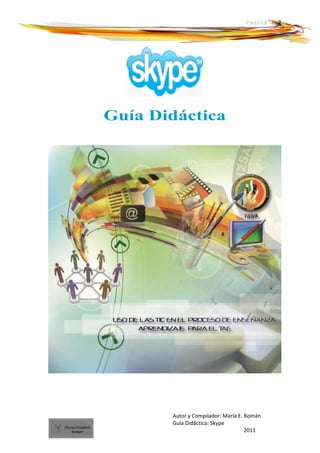 Página | 2




Guía Didáctica




       Autor y Compilador: María E. Román
       Guía Didáctica: Skype
                                    2011
 