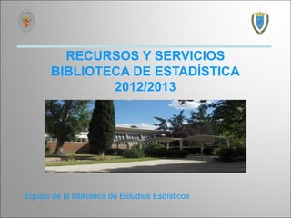 RECURSOS Y SERVICIOS
       BIBLIOTECA DE ESTADÍSTICA
               2012/2013




Equipo de la biblioteca de Estudios Esdísticos
 