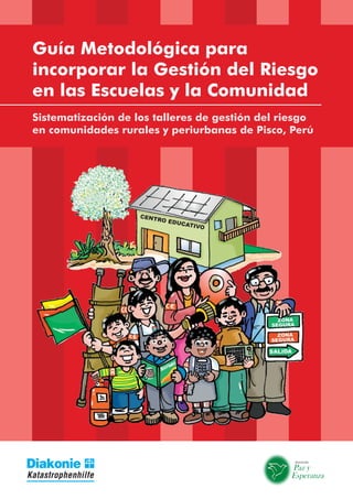 Guía Metodológica para
incorporar la Gestión del Riesgo
en las Escuelas y la Comunidad
Sistematización de los talleres de gestión del riesgo
en comunidades rurales y periurbanas de Pisco, Perú
 