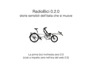 RadioBici 0.2.0
storie sensibili dell'italia che si muove




       La prima bici-inchiesta zero 2.0
  (cioè a impatto zero nell’era del web 2.0)
 