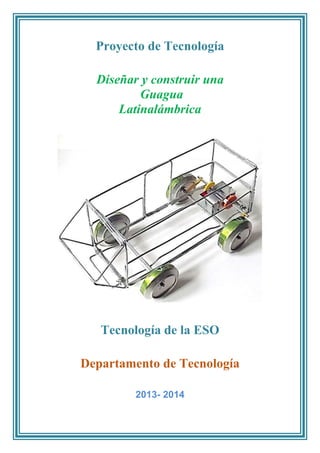 Proyecto de Tecnología
Diseñar y construir una
Guagua
Latinalámbrica
Tecnología de la ESO
Departamento de Tecnología
2013- 2014
 