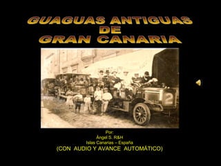 GUAGUAS ANTIGUAS DE GRAN CANARIA Por: Ángel S. R&H Islas Canarias – España (CON  AUDIO Y AVANCE  AUTOMÁTICO) 