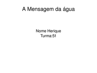 A Mensagem da água
Nome Herique
Turma:51
 