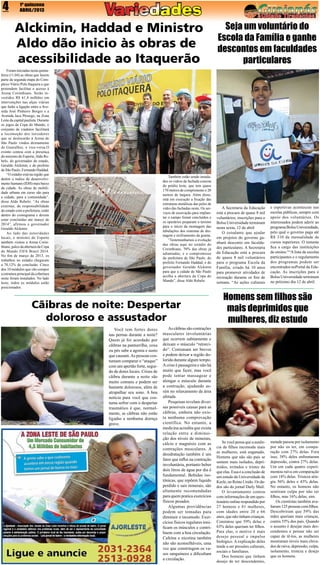 4

1ª quinzena
ABRIL/2013

Alckimin, Haddad e Ministro
Aldo dão inicio às obras de
acessibilidade ao Itaquerão
Foram iniciadas nesta quintafeira (11.04) as obras que fazem
parte da segunda etapa do Complexo Viário Polo Itaquera e que
pretendem facilitar o acesso à
Arena Corinthians. Serão investidos R$ 61,4 milhões em
intervenções nas alças viárias
que farão a ligação entre a Avenida José Pinheiro Borges e a
Avenida Jacu Pêssego, na Zona
Leste da capital paulista. Durante
os jogos da Copa do Mundo, o
conjunto de viadutos facilitará
a locomoção dos torcedores
que se deslocarão à Arena de
São Paulo vindos diretamente
de Guarulhos, e vice-versa.O
evento contou com a presença
do ministro do Esporte, Aldo Rebelo, do governador do estado,
Geraldo Alckmin, e do prefeito
de São Paulo, Fernando Haddad.
“O estádio está na região que
detém o índice de desenvolvimento humano (IDH) mais baixo
da cidade. As obras de mobilidade urbana em curso são para
a cidade, para a comunidade”,
disse Aldo Rebelo. “As obras
externas, de responsabilidade
do estado com a prefeitura, estão
dentro do cronograma e devem
estar concluídas até março de
2014”, afirmou o governador
Geraldo Alckmin.
Ao lado das autoridades
locais, o ministro do Esporte
também visitou a Arena Corinthians, palco da abertura da Copa
do Mundo FIFA Brasil 2014.
No fim de março de 2013, os
trabalhos no estádio chegaram
a 70,12% de conclusão. Cinco
dos 10 módulos que vão compor
a estrutura principal da cobertura
oeste foram instalados. No lado
leste, todos os módulos estão
posicionados.

Também estão sendo instalados os vidros da fachada externa
do prédio leste, que tem quase
170 metros de comprimento e 20
metros de largura. Além disso,
está em execução a fixação das
estruturas metálicas das peles de
vidro das fachadas oeste. Os serviços de escavação para implantar o campo foram concluídos e
os operários preparam o terreno
para o início da montagem das
tubulações dos sistemas de drenagem e resfriamento da grama.
“Testemunhamos a evolução
das obras aqui no estádio do
Corinthians, 70% das obras já
adiantadas, e o compromisso
da prefeitura de São Paulo, do
prefeito Fernando Haddad, e do
governador Geraldo Alckmin
para que a cidade de São Paulo
acolha a abertura da Copa do
Mundo”, disse Aldo Rebelo.

Cãibras de noite: Despertar
doloroso e assustador
Você tem fortes dores
nas pernas durante a noite?
Quem já foi acordado por
cãibras na panturrilha, coxa
ou pés sabe a agonia e susto
que causam. As pessoas costumam comparar o “ataque”
com um apertão forte, seguido de dores locais. Crises de
cãibra durante a noite são
muito comuns e podem ser
bastante dolorosos, além de
atrapalhar seu sono. A boa
notícia para você que costuma sofrer com o despertar
traumático é que, normalmente, as cãibras não estão
ligadas a nenhuma doença
grave.

As cãibras são contrações
musculares involuntárias
que ocorrem subitamente e
deixam o músculo “retorcido”. Costumam ser breves
e podem deixar a região dolorida durante algum tempo.
A crise é passageira e não há
muito que fazer, mas você
pode tentar massagear e
alongar o músculo durante
a contração, ajudando assim no relaxamento da área
afetada.
Pesquisas revelam diversas possíveis causas para as
cãibras, embora não exista nenhuma comprovação
científica. No entanto, a
medicina acredita que exista
relação entre a diminuição dos níveis de minerais,
cálcio e magnésio com as
contrações musculares. A
desidratação também é um
fator que influi na contração
involuntária, portanto beber
dois litros de água por dia é
fundamental. Bebidas isotônicas, que repõem líquido
perdido e sais minerais, são
altamente recomendadas
para quem pratica exercícios
físicos pesados.
Algumas providências
podem ser tomadas para
diminuir o incomodo. Exercícios físicos regulares tonificam os músculos e contribuem com a boa circulação.
Cafeína e nicotina também
não são aconselháveis, uma
vez que constringem os vasos sanguíneos e dificultam
a circulação.

Seja um voluntário do
Escola da Família e ganhe
descontos em faculdades
particulares

A Secretaria da Educação
está a procura de quase 8 mil
voluntários; inscrições para o
Bolsa Universidade terminam
nesta sexta, 12 de abril
O estudante que ajudar
em projetos do governo ganhará desconto em faculdades particulares. A Secretaria
da Educação está a procura
de quase 8 mil voluntários
para o programa Escola da
Família, criado há 10 anos
para promover atividades de
recreação durante os fins de
semana. “As ações culturais

e esportivas acontecem nas
escolas públicas, sempre com
apoio dos voluntários. Os
interessados podem aderir ao
programa Bolsa Universidade,
pelo qual o governo paga até
R$ 310 da mensalidade de
cursos superiores. O restante
fica a cargo das instituições
de ensino.““A lista de escolas
participantes e o regulamento
dos programas podem ser
encontrados noPortal da Educação. As inscrições para o
Bolsa Universidade terminam
no próximo dia 12 de abril.

Homens sem filhos são
mais deprimidos que
mulheres, diz estudo

Se você pensa que a ausência de filhos incomoda mais
as mulheres, está enganado.
Homens que não são pais se
sentem mais isolados, deprimidos, irritados e tristes do
que elas. Essa é a conclusão de
um estudo da Universidade de
Keele, no Reino Unido. Os dados são do jornal Daily Mail.
O levantamento contou
com informações de um questionário online respondido por
27 homens e 81 mulheres,
com idades entre 20 e 66
anos, que não tinham crianças.
Constatou que 59% delas e
63% deles queriam ter filhos.
Para elas, o motivo é mais
desejo pessoal e impulso
biológico. A explicação deles
tende a ser pressões culturais,
sociais e familiares.
Dos homens que tinham
desejo de ter descendentes,

metade passou por isolamento
por não os ter, em comparação com 27% delas. Fora
isso, 38% deles enfrentaram
depressão, contra 27% delas.
Um em cada quatro experimentou raiva em comparação
com 18% delas. Tristeza atingiu 56% deles e 43% delas.
No entanto, os homens não
sentiram culpa por não ter
filhos, mas 16% delas, sim.
Os cientistas também avaliaram 125 pessoas com filhos.
Descobriram que 59% das
mães queriam mais crianças,
contra 55% dos pais. Quando
o assunto é desejar mais descendentes e pensar não ser
capaz de tê-los, as mulheres
mostraram níveis mais elevados de raiva, depressão, culpa,
isolamento, tristeza e desejo
que os homens.

 