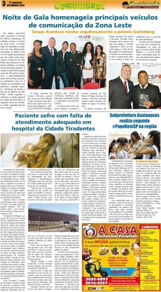 3

2º quinzena
SETEMBRO/2013

Noite de Gala homenageia principais veículos
de comunicação da Zona Leste
Na última terça-feira
(24), aconteceu a entrega
do Prêmio Gutenberg aos
melhores jornais e revistas
da Zona Leste. A solenidade foi realizada no auditório do Sesc Belenzinho,
localizado no Belém. Esta
foi a 6ª edição desse prêmio
que foi criado pela Associação Comercial de São
Paulo para destacar os melhores trabalhos no âmbito
da comunicação regional. A
cidade de São Paulo possui
cerca de 200 jornais regionais e aproximadamente
umas 100 revistas, que juntos distribuem cerca de 2
milhões de exemplares por
quinzena, segundo aponta o Sindicato de Jornais e
Revista de Bairros de São
Paulo. Ainda segundo o
sindicato, a mídia regional
da cidade de São Paulo é a
segunda maior do mundo,
só sendo superada pela de
Nova Iorque.

Grupo Acontece recebe orgulhosamente o prêmio Gutenberg
Grupo Acontece de Jornais
e Revistas, Divaldo Rosa,
reconhece que o mérito é de
toda sua equipe e ressalta:
“Agradeço a Deus em primeiro lugar e a todos da minha equipe. Esta premiação é
o fruto de um reconhecimento sério e profissional, dedico este prêmio a todos que

O Grupo Acontece de
Jornais e Revista, o jornal
que nasceu em São Miguel
e atua nos bairros mais periféricos da região, teve 4 veículos homenageados: JORNAL ACONTECE AGORA,

FOLHA DO ITAIM &
CURUÇÁ, JORNAL ERMELINO & PONTE RASA
e a REVISTA ACONTECE
LESTE.
O prêmio tem como objetivo destacar os jornais e

revistas regionais de São
Paulo. O Grupo Acontece de
Jornais e Revistas continua
sendo o maior vencedor, obtendo até agora 14 premiações.
O diretor executivo do

Paciente sofre com falta de
atendimento adequado em
hospital da Cidade Tiradentes

A moradora do Jardim Robrú, Grace Queli da Silva Santana, esteve na redação do Grupo
Acontece para expor a situação
de calamidade em que o irmão,
José Wellington da Silva de 18
anos se encontra. A auxiliar de
limpeza afirma que o irmão internado no hospital da Cidade
Tiradentes na Cidade Tiradentes por cerca de sete meses tem
sofrido maus tratos com a falta
de atendimento hospitalar.
Segundo Grace a situação
é de desespero, pois em apenas
07 meses, seu irmão sofreu 03
paradas cardíacas, “Eles não
podiam fazer o que fizeram.
Nem cachorro é tratado assim”,
lamenta a irmã.
O drama de Wellington começou há 01 ano com a perda
da mãe, segundo Grace, ele entrou em um quadro profundo de
depressão, chegou até mesmo
pensar em tirar a vida por diversas vezes, porém em dezembro
de 2012 o rapaz sofreu a primeira parada e foi levado ao hospital Tide Setúbal onde ficou 02
meses, dos quais 19 dias na UTI
e mesmo com febre de 40 graus
teve alta. Porém, Grace afirma
que ele teve todos os cuidados
recomendados pelos médicos,
mas não foi o suficiente para ele
se manter em boas condições,
posteriormente foi socorrido
pelo SAMU e levado ao Hospital da Cidade Tiradentes com
suspeita de Meningite. Após
uma bateria de exames foi diagnosticada uma forte bactéria no
cérebro, e com as sequelas das
três paradas cardíacas, Wellington não respondeu ao tratamento e consequentemente perdeu a
consciência.
Com a situação e o tempo
de internação o estado de saúde
do paciente se agravou, fotos
comprovam que o paciente está
totalmente debilitado com vá-

rias escaras e definhando muito.
Grace afirmou na entrevista
que mesmo o irmão tendo que
ser acompanhado por fisioterapeutas e fonoaudiólogos,
Wellington nunca teve este tipo
de consulta sendo que já faz 07
meses que está internado.
“Toda vez que vou visitá-lo
encontro ele sujo, sozinho, em
estado de abandono e descaso,
chegando a ter mau cheiro, com
unhas e barbas enormes...choro muito e não acho isto digno

sa, mas me informaram que
não, porém onde ele se encontra agora é uma sala com total falta de estrutura, a lixeira
sempre está superlotada, mosca por todo canto, mau cheiro,
toda vez que venho embora de
lá, (CHORO) me parte o coração por saber que meu irmão
está naquele lugar em completo
abandono”,explica ela soluçando de tanto chorar e teme que
se ele entrar em óbito ninguém
veja. “Sei que o quadro dele é

com um ser humano, já nem
sei mais o que fazer, não tenho
condições nenhuma de cuidar
dele em casa”.
Grace mora de aluguel em
uma pequena casa, com seus
três filhos e o esposo, que também sofre com graves problemas de saúde, tem epilepsia,
por conta disto, não consegue
arrumar emprego.
“Minha situação é bem
complicada, vivemos somente
do que eu ganho o que já é bastante difícil”, lamenta ela.
Grace diz que o irmão está
internado em uma Ala de isolamento e que em junho deste
ano, a administração do hospital ficou de arrumar uma vaga
para a área de enfermaria, mas
nada foi feito até o momento.
“Cheguei a pensar que ele
tivesse uma doença contagio-

bastante complicado agora, mas
só peço a Deus que ao menos,
se permanecer lá, que tenha enquanto vida um tratamento digno como todo cidadão enfermo
deveria ter pelo atendimento
público de saúde”.
Em nota a OSS Santa Marcelina, que administra o Hospital Cidade Tiradentes, informou que desde sua chegada o
paciente J.W. foi atendido por
equipe multidisciplinar e instalado em colchão piramidal por
conta das lesões já instaladas e
pelo seu estado nutricional. Ele
recebe visitas dos diferentes
profissionais e dieta com suplemento. O paciente utilizou uma
série de antibióticos e apresenta
estabilização do quadro clínico.
Atualmente é necessário que
surja uma vaga para um hospital de retaguarda de pacientes

colaboram com o conteúdo
de cada reportagem”.
O bairro de São Miguel
teve mais dois veículos homenageados na noite de
gala. O jornal Folha de São
Miguel e a revista Perfil.
Após a solenidade todos foram convidados para saborear um delicioso coquetel.

crônicos.
Quanto às condições do ambiente de internação, trata-se de
um isolamento com antecâmara e de acordo com as normas
vigentes preconizadas pelo Serviço de Controle de Infecção
Hospitalar, que monitoriza e
orienta condutas para o caso.
J.W. recebe diariamente visita
médica e continua sendo assistido por uma equipe multidisciplinar. Quanto às eliminações
fisiológicas e limpeza do leito,
informamos que o paciente segue o protocolo institucional. A
rotina de limpeza concorrente
(diária) é realizada no período
diurno, vespertino e noturno,
sendo feita por colaboradores
fixos na unidade. Na limpeza o
colaborador recolhe o resíduo,
higieniza o mobiliário e lava o
banheiro. Além disso, também
é realizada nos leitos com pacientes de longa permanência
a limpeza terminal, realizada a
cada 15 dias. Nela, o colaborador recolhe o resíduo, lava as
lixeiras, higieniza o mobiliário,
a régua de gases, luminárias, televisão, paredes, janelas e lava
o banheiro. O que contradiz a
irmã do paciente, que na última quinta-feira (24) acionou o
serviço da Policia Militar e foi
orientada a abrir um boletim de
ocorrência.

Subprefeitura Guaianases
realiza segundo
#PapoRetoSP na região

A Subprefeitura Guaianases
em parceria com a Coordenação Municipal de Juventude,
da Secretaria Municipal de Direitos Humanos, realizará no
Parque Lajeado, o 2º Diálogo
da Juventude na região, mas conhecido como #PapoRetoSP. A
meta é ampliar o debate com os
jovens da região sobre diversos
temas, identificar as demandas
locais, construir parcerias para
a realização de projetos, além
de recolher idéias dos jovens e
buscar soluções práticas, democráticas e acolhedoras para seus
anseios.
Essa mobilização quer intensificar o interesse dos jovens
na participação e construção
colaborativa de políticas públicas, onde sejam incluídas
as prioridades da comunidade,
a fim de buscar um olhar mais
jovem sobre essas questões. Ao
mesmo tempo visa entender as
necessidades

Estatuto da Juventude

Foi aprovado no Congresso Nacional o Estatuto da Juventude
em benefício dos cerca de 51
milhões de brasileiros que têm
entre 15 e 29 anos de idade. Os
jovens receberão uma declaração de direitos, onde estarão
contidos aqueles já garantidos
pela lei - como educação, trabalho, saúde, cultura, segurança
pública, esporte e lazer - e novidades como o direito à participação social, à diversidade, ao
território e à sustentabilidade.
Vamos ocupar o Parque Lajeado. Contribuir com a reunião
trazendo suas ideias e amigos.
Evento: #PAPORETO – 2º Diálogo das Juventudes
Local: Parque Lajeado – Rua
Antônio Thadeo, 74
Data: 03 de outubro de 2013
Horário: à partir das 14h
Telefone: 2961-7278

 