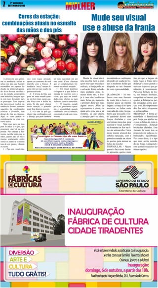 7

2º quinzena
SETEMBRO/2013

Cores da estação:
combinações atuais no esmalte
das mãos e dos pés

A primavera está próxima e a tendência é exibir as
unhas dos pés, que ficaram
escondidos em sapatos fechados na temporada passada. Se na hora de escolher a
cor do esmalte sempre pinta
uma indecisão, imagine agora com mais dez dedos para
se preocupar. Com inspiração nas cores da moda e nas
tendências futuras, reunimos
sugestões de combinações
criativas e divertidas, sem
deixar de fora as clássicas.
Aqui, as cores podem se
complementar ou criar contraste lúdico.
Veja cinco pares de tons
para as mãos e os pés, que
prometem virar hit na temporada. Para manter a harmonia, escolha tanto para as
mãos, quanto para os pés o
mesmo acabamento (entre
verniz ou matte) e o mesmo
tom de cor (pastel, vibrante
ou neon).
1 - Para um visual clás-

sico com toque arrojado,
aposte no contraste do azul
marinho com o branco. A
tendência “navy” sempre figura entre as mais usadas na
primavera/verão.
2 - A leveza do lilás, que
pode ser mais ousado quando em tom mais escuro, ganha força com o brilho do
prata. Se não quer chamar
muita atenção, o prateado
pode ficar discreto nos pés.
3 - Os tons de pele ganham vida combinados com
o laranja, que pode também

ter mais suavidade em um
tom coral. Cores clássicas
que se complementam formando um visual arrojado.
4 - Um visual poderoso
e elegante é o que define a
mistura do marrom com o
verde, que vem em tonalidades mais abertas ou mais
fechadas, como o esmeralda.
5 - O magenta, ousado
por si só, ganha mais expressão e sensualidade quando
combinado com o dourado,
remetendo o look para o exuberante.

Mude seu visual
use e abuse da franja

Mudar de visual não é
uma escolha fácil, e, para
quem não quer mudanças
radicais, a franja pode ser
a salvação. Entre os looks
mais adotados pelas famosas neste ano, a franja é uma das tendências
mais fortes do momento
e promete durar por mais
alguns meses. Além de
rejuvenescer o visual, ela
ajuda até a criar um ar de
mistério, já que chama
a atenção para os olhos,

escondendo-os sutilmente
ela pode ser usada por todas as mulheres desde que
adaptada ao seu formato
de rosto e personalidade.
QUADRADO - As mulheres com esse formato
de rosto têm a testa e o
maxilar quase da mesma
largura. A franja é útil para
amenizar as linhas mais
marcadas do rosto. As mulheres que possuem o rosto quadrado devem usar
franjas desfiadas e com
um formato meia-lua, para
suavizar o visual. Lembrese de manter os fios na altura da sobrancelha. Outra
dica é manter a lateral dos
cabelos repicadas, com a
primeira camada na altura
do queixo, para atenuar as
linhas do maxilar.
TRIANGULAR - Quem
possui a face neste formato apresenta queixo mais

fino do que a largura da
testa. Aqui, a franja deve
disfarçar a testa grande e
suavizar o queixo, que geralmente é proeminente.
Para esse formato de rosto, use franjas desfiadas,
compridas ou laterais, que
ajudam a disfarçar as partes alongadas, como queixo e testa. O comprimento
dos fios deve ultrapassar
as sobrancelhas.
REDONDO - A forma arredondada é beneficiada
pela franja, que ajuda a suavizar as linhas do rosto e,
eventualmente, disfarçar
bochechas cheinhas. Este
formato de rosto tem as
proporções de todas as extremidades equilibradas.
Por conta disso, é o tipo
que mais aceita variedades de franja. A diagonal e
com pontas irregulares são
ótimas opções.

 