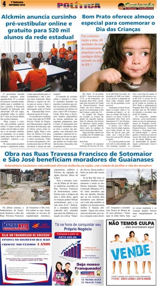 4

1º Quinzena
OUTUBRO/2013

Alckmin anuncia cursinho Bom Prato oferece almoço
especial para comemorar o
pré-vestibular online e
Dia das Crianças
gratuito para 520 mil
alunos da rede estadual Em comemo-40
ração a data,
unidades da rede
de restaurantes
populares terão
cardápio diferenciado ao preço
de R$ 1

O governador Geraldo
Alckmin anunciou nesta
segunda-feira, 07 a criação
do primeiro cursinho preparatório para o vestibular online e gratuito. A Secretaria
Estadual da Educação está
oferecendo 520 mil vagas,
atendendo todos os alunos
da 3ª série do Ensino Médio
das escolas estaduais.
“Hoje começa o cursinho pré-vestibular gratuito
online. O aluno recebe uma
senha, tem ali todas as matérias e vai fazendo, também,
os simulados; vai se preparando para fazer a prova do
vestibular”, explicou o governador.
Os interessados já podem
acessar a plataforma online

criada especialmente para os
vestibulandos e não é preciso fazer matrículas. Basta
informar o registro do aluno para ter acesso e fazer o
cadastro no cursinho. Mais
informações estão no Portal
da
Educação:http://www.
educacao.sp.gov.br/evesp.
O cursinho pré-vestibular
é mais uma ação da EVESP
(Escola Virtual de Programas Educacionais), órgão da
Secretaria da Educação, que
já oferece cursos como espanhol, inglês, libras e com
dicas da Defesa Civil para
evitar acidentes domésticos
e outros ocorrências. Todos
os cursos são gratuitos e oferecidos para mais de 300 mil
servidores e alunos da rede

estadual.
O conteúdo do cursinho
online é interativo e oferece simulados baseados em
questões e temáticas que caíram nos principais vestibulares realizados nos últimos 10
anos, como USP, Unicamp e
Unesp. Além disso, a Secretaria também disponibiliza
na mesma plataforma um
simulado preparatório para
o Enem. O participante terá
orientação simultânea sobre
os erros e acertos das perguntas, com indicações dos
conteúdos e materiais de referência que devem ser aprofundados em cada assunto e
que podem ser levados para
sala de aula e discutidos com
os professores.

São Paulo, 10 de outubro
de 2013 – Nesta sexta-feira, dia
11/10, os 40 restaurantes do
programa Bom Prato, coordenado pela Secretaria de Estado
de Desenvolvimento Social
(Seds), vão servir almoço especial em comemoração ao Dia
das Crianças, a partir das 11h.
Na unidade São Miguel,
por exemplo, as crianças vão
ganhar um saquinho surpresa,
além de saborear doce de leite
na sobremesa. Paçoca, pudim,
chocolate e gelatina também
fazem parte do cardápio de
outros restaurantes Bom Prato.
Segue anexada a tabela com
o cardápio das 40 unidades que
servirão almoço especial.
Bom Prato
O programa de segurança
alimentar do Governo do Esta-

do de São Paulo foi criado em
dezembro de 2000 com objetivo de oferecer à população de
baixa renda, refeições saudáveis e de alta qualidade a custo
acessível.
Atualmente existem 40 unidades no Estado, sendo 21 localizadas na Capital e as demais na Grande São Paulo, no
interior e no litoral. A rede de
restaurantes Bom Prato serve
diariamente 67,5 mil refeições,
entre almoço e café da manhã.
O almoço, com 1.200 calorias, feito de salada, legumes,
arroz, feijão, farinha de mandioca, um tipo de carne, pãozinho, suco e fruta de sobremesa tem custo de R$ 1,00 para
o usuário.
Já o café da manhã tem leite
com café ou achocolatado, pão
com manteiga, requeijão ou

frios e uma fruta da estação. A
refeição tem 400 calorias e custa R$ 0,50. O serviço foi implantado em todos os restaurantes do Estado em setembro de
2011. Desde a implantação do
Programa Bom Prato já foram
servidas mais de 100 milhões
de refeições e investidos mais
de R$ 221 milhões.
Os restaurantes também
oferecem cursos profissionalizantes na área de gastronomia,
através do Programa Via Rápida Emprego (da Secretaria de
Desenvolvimento Econômico,
Ciências e Tecnologia), além
de inclusão digital e acesso
gratuito à Internet por meio do
Acessa São Paulo (da Secretaria de Gestão Pública), dando oportunidade de aprendizagem, comunicação e lazer à
população.

Obra nas Ruas Travessa Francisco de Sotomaior
e São José beneficiam moradores de Guaianases
Subprefeitura Guaianases está realizando diversas melhorias na região, com o intuito de facilitar a vida dos moradores

ANTES

Na última semana, a
Subprefeitura de Guaianases finalizou a obra das
Ruas Travessa Francisco

DEPOIS
de Sotomaior e São José.
Em ambas as ruas, foram
realizados os serviços de
regularização mecânica,

capeamento asfáltico e
Sistema de captação de
águas pluviais (Boca de
Lobo).
Para o morador, Laércio de Palma de 64 anos,
as melhorias ocorridas na
Rua Travessa Francisco
de Somotomaior, contribuíram para a limpeza da
área e além disso, agora
as crianças podem brincar
normalmente, pois a via
está mais livre”, finaliza.
Já a moradora Carolina
Labriolla (62), relembra
que antes da melhoria a situação era crítica: “Quan-

do chovia, descia pedra e
barro na porta das nossas
casas”.
Já na Rua São José, os
moradores também comemoraram e muito as melhorias realizadas. Nancy
Conceição Monteiro (31),
foi outra moradora que
deu sua opinião, dizendo
que na rua existem dois
moradores com deficiência e esta obra também os
ajudam a se locomoverem
melhor. E finaliza afirmando: “Agora nós temos
uma rua descente, pois antes a situação estava horrí-

ANTES

vel”. Enquanto o morador
José Souza de Moura de
43 anos afirmava: “Antes
aqui só tinha barro, hoje

DEPOIS
as coisas mudaram e as
crianças podem brincar
mais tranquilamente na
rua”.

 