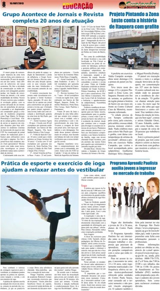 8

15/OUT/2013

Grupo Acontece de Jornais e Revista
completa 20 anos de atuação

O maior grupo de comunicação impressa da zona leste
está em festa, pois estamos comemorando 20 anos de atuação
em um dos ramos mais difíceis de sobreviver, em nossa
economia. De fato a atividade
de comunicação ou mídia impressa vem amargando grandes
perdas, em função do crescimento da internet, e de outras
modalidades de mídias. Nesses
20 anos ocorreu uma verdadeira revolução gráfica, com os
jornais deixando de ser montados em pranchetas de past-up,
e passando a ser diagramados
em computador graças a criação de modernos programas
como Page Maker, In Design,
Photoshop e Corel Draw. Ainda no campo gráfico, deixamos
de enviar os arquivos em simples disquetes para hoje utilizarmos os modernos sistemas
de transmissão de arquivos tipo
FTP. Na visualização do jornal
saímos do tradicional preto e
branco para utilizarmos cores
em todas a páginas. Em fim o
jornal ficou mais moderno, atual e bem apresentável. Mesmo
assim com todas essas inovações tecnológicas os jornais
perderam espaço para a praticidade da internet.
Contrariando toda essa ten-

dência de perda de espaço, redução de faturamento e perda
de influência, o Grupo Acontece de Jornais e Revista caminhou em uma direção oposta,
com os seus veículos sendo
cada dia mais fortalecidos e
com crescente aumento de sua
credibilidade.
O notório crescimento dos
jornais, onde inicialmente existia apenas o Jornal Acontece
Agora, passados 20 anos deixamos de ter apenas um jornal
para construirmos um grupo de
jornais e revista, que é formado
por quatro jornais regionais e
uma revista, todos eles com circulação e distribuição gratuita
na zona leste de São Paulo, que
são os seguintes:
1° - Jornal Acontece Agora
- 20 anos - Circula com 40 mil
exemplares por quinzena sendo
distribuído nos bairros de São
Miguel, Itaquera, Vila Jacuí,
Jardim Helena e Vila Curuçá.
2° - Folha do Itaim & Curuçá - 42 anos ( sendo que o titulo
pertence ao Grupo Acontece há
10 anos) - Circula com 35 mil
exemplares por quinzena nos
bairros de Itaim Paulista, Vila
Curuçá e Cidades do Alto Tietê
( Itaquá ,Poá e Ferraz).
3° - Jornal Ermelino & Ponte Rasa - 9 anos - 25 mil exem-

plares por quinzena - Circula
nos bairros de Ermelino Matarazzo, Ponte Rasa e Cangaíba.
4° - Jornal Guaianas & Cidade Tiradentes - 6 anos - 25
mil exemplares por quinzena
- Circula nos bairros de Guaianases, Lageado, Jardim Robrú e
Cidade Tiradentes.
5° - Revista Acontece Leste - 7 anos - 30 mil exemplares
- Circula na região leste, especialmente nos bairros de São
Miguel, Itaquera, Penha, Ermelino Matarazzo, Ponte Rasa,
Vila Curuça, Itaim Paulista e
Guaianases.
Foram 20 anos de lutas e
afirmação de uma linha editorial que sempre teve compromisso com a verdade, com a
ética jornalística e com o desenvolvimento da zona leste.
Tivemos a coragem de fazer
um jornal sério, sem laços partidários e sem demagogia. Em
razão dessa postura sofremos
muito no começo, mas fazendo
um balanço de todo esse tempo
verificamos que a nossa estratégia foi correta.
Algumas manchetes revelam o comprometimento dos
jornais com a comunidade, tais
como: Zona Leste diz NÃO ao
Cadeião / A luta em defesa do
Metrô de Superfície da Variante

Leste / O Caos da Saúde Pública na Zona Leste / Movimento
da Universidade Pública e Gratuita exige USP na Zona Leste /
ONG IDV defende a recuperação do centro velho de São Miguel / Inauguração da nova estação de São Miguel, não prevê
a alça de acesso para o comércio / Moradores e Comerciantes
do Itaim desaprovam terminal
de Ônibus no Centro do Bairro,
etc.
Por conta da credibilidade
do Grupo Acontece a sua sede
localizada na Vila Curuçá se
transformou em ponto de encontro de lideranças, políticos
e gestores públicos tais como:
vereadores, subprefeitos, deputados, secretários estaduais
e municipais, senador e até
ministro de estado. Recebemos as mais altas homenagens
concedidas a jornais e revista
tal como: Título de Cidadão
Paulistano conferido ao diretor/
fundador do Grupo Acontece,
Prêmio Gutenberg da ACSP (
por 6 anos consecutivos), Prêmio Mérito Comunitário, Prêmio Lyons Club de Jornalismo
e honrarias e agradecimentos
de subprefeituras, Assembléia
Legislativa, etc.
Embora a tendência do mercado de comunicação impressa
aponte para um futuro incerto,
especialmente para os grandes
jornais, a nossa visão é que os
jornais de bairro vão sobreviver
à avalanche da internet, desde
que continue com a vocação
para divulgar os assuntos de interesse do seu bairro. Plantamos
uma semente promissora e caberá aos funcionários comprometidos e aos futuros herdeiros
da família, regar esta árvore
chamada Grupo Acontece, pois
ela promete dar muitos frutos
para aqueles que continuarem o
caminho traçado por mim.
Divaldo Rosa - Diretor/ Presidente e fundador do Grupo
Acontece de Jornais e Revista.

Prática de esporte e exercício de ioga
ajudam a relaxar antes do vestibular
Lutas como aikido, caratê
e judô também podem ajudar a
liberar a tensão.

Projeto Pintando a Zona
Leste conta a história
de Itaquera com grafite

A prefeita em exercício
Nádia Campeão acompanhou neste domingo (13)
a pintura de painel em Itaquera
Teve início neste domingo (13) o projeto Pintando a Zona Leste, em
Itaquera. Durante este fim
de semana, os grafiteiros
da região pintam a história
do bairro em um muro em
frente ao Centro Cultural
Casa da Memória, recentemente reformado.
“A cidade precisa de
cor. Sempre conhecida
pelo cinza, pelo concreto,
pelo asfalto, a nossa cidade
precisa misturar criatividade. Nada colabora mais
para colorir São Paulo que
o grafite, com ideias contemporâneas de artistas da
juventude”, afirmou a prefeita em exercício Nádia
Campeão, que visitou o
local acompanhada pelos
subprefeitos Guilherme
Henrique Silva (Itaquera)

e Miguel Perrella (Penha).
O painel em execução
mostra o trem e a antiga
estação ferroviária de Itaquera, em comemoração
aos 327 anos do bairro.
O centro cultural está instalado onde no passado
era a residência do chefe da estação. “O grafite
vai chamar atenção para
a casa. Eu moro aqui há
anos e não sabia que aqui
funcionava o centro cultural. Traz também a lembrança da estação de trem,
que era bem aqui”, contou
o artista Ednaldo Otoni,
35 anos. Ednaldo, conhecido como Kombo, integra a equipe de cerca de
20 pessoas que trabalhava
no local.
Este é o primeiro painel
do projeto, que tem como
objetivo colorir os bairros
da zona leste com grafites
que mostrem a cultura e a
história locais.

Programa Aprendiz Paulista
auxilia jovens a ingressar
no mercado de trabalho

Ioga

Para combater o estresse
da contagem regressiva para o
vestibular, os estudantes podem
apostar na prática de esportes,
como natação e corrida, e em
movimentos de ioga.
A prática de esportes auxilia
na redução dos níveis de estresse, comuns no período dos vestibulares, já que ao praticá-lo

o corpo libera uma substância
chamada beta-endorfina, que
traz a sensação de bem-estar.
Thiago Tripoloni, instrutor
da academia Bodytech Campinas, recomenda exercícios que
de em prazer. “Assim, além dos
benefícios físicos do esporte,
será possível ainda desfrutar de
um momento de descanso men-

tal para quem está sob a pressão
dos exames”, analisa Thiago.
De acordo com o instrutor,
um bom treino de musculação
para jovens, por exemplo, deve
durar cerca de 30 minutos, três
vezes por semana. “Corrida,
bicicleta e natação melhoram
o condicionamento físico. Já a
ioga traz flexibilidade”, afirma.

A prática que nasceu na Índia há cerca de 5.000 anos é eficaz para conquistar equilíbrio
em momentos de grande tensão,
afirma a instrutora de ioga Alessandra Silveira.
“Aqui no Ocidente, quando
se fala em ioga, já imaginamos
pessoa numa postura complicada e logo pensamos que isso
não é para gente. Essa é uma
visão equivocada”, diz.
A respiração é uma das lições mais importantes da ioga.
“O ritmo de sua respiração está
diretamente relacionado com a
quantidade de informações que
passa pela sua cabeça”, afirma.
Para relaxar, Alessandra indica
cinco respirações profundas.
Sem exagero
A favor de exercícios para
relaxar, Célio Tasinafo, diretor
pedagógico da Oficina do Estudante, alerta contra excessos.
“A ideia é que o estudante faça
tudo para ajudar a diminuir o
estresse, mas que não tire o foco
das provas e nem possa causar
algum tipo de lesão, machucado
ou cansaço extremo nessa reta
final”, analisa.
Nesse período, os estudantes devem saber administrar o
tempo para revisar, praticar atividades físicas, relaxar e ter um
bom sono.
“É importante que o vestibulando descanse um pouco
mais nesse momento. Contudo, é necessário analisar o perfil desse aluno. Se ele estuda
muito, ficará mais ansioso caso
diminua o ritmo de estudo drasticamente”.

Vagas são destinadas
a jovens de 14 a 24 anos,
alunos do Centro Paula
Souza
O Programa Aprendiz
Paulista faz um intermédio entre os jovens que
desejam trabalhar e empresas que precisam de
aprendizes, alocando-os
em posições compatíveis
com o curso que estão realizando.
Para ter acesso às vagas, é necessário ter entre
14 e 24 anos, estar regularmente matriculado e ter
frequência efetiva no ensino técnico-profissional
oferecido pelas unidades
do Centro Paula Souza,
estar cursando até o terceiro semestre e não possuir vínculo empregatício. O cadastro também é

feito pela internet no site
do Emprega São Paulo
(https://www.empregasaopaulo.sp.gov.br/imoweb/
index.jsp), onde é preciso
preencher uma ficha com
informações pessoais e
profissionais.
Outras
informações
podem ser obtidas no site,
através do e-mail aprendizpaulista@emprego.
sp.gov.br ou, ainda, pelo
telefone 0800-770-7378,
de 2ª a 6ª feira, das 7:00 às
22:00 e aos sábados, das
7:00 às 13:00. Os postos
de Atendimento ao Trabalhador (PAT) também
estão preparados para efetuar o cadastro dos jovens
aprendizes, bem como
para esclarecer eventuais
dúvidas.

 