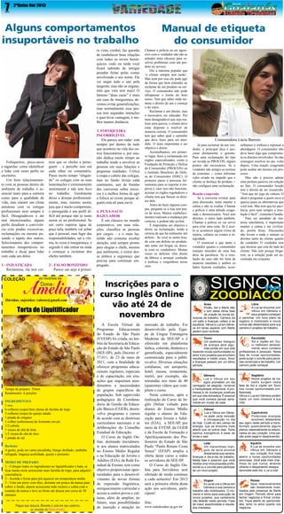 7

2ªQuinz Out 2013

Alguns comportamentos
insuportáveis no trabalho
ra vista, cordial, faz questão
de estabelecer boas relações
com todos os níveis hierárquicos, cedo ou tarde você
ficará sabendo de intrigas
pesadas feitas pelas costas
envolvendo o seu nome. Ele
vai negar tudo e sair pela
tangente, mas não se engane,
mês que vem tem mais! O
famoso “duas caras” é mais
um caso de insegurança, devemos evitar generalizações,
mas normalmente essa pessoa tem segundas intenções
e quer levar vantagem, é melhor manter distância.

Fofoqueiros, puxa-sacos
e tagarelas: como identificar
e lidar com esses perfis no
escritório.
Um bom relacionamento com as pessoas dentro do
ambiente de trabalho é essencial tanto para a carreira
como para a qualidade de
vida, mas manter um clima
amistoso com os colegas
profissionais nem sempre é
fácil. Desagradáveis e até
mal intencionados, alguns
perfis desafiam a convivência com piadas excessivas,
reclamações ou mesmo puxando o tapete dos outros.
Selecionamos dez comportamentos insuportáveis no
trabalho e dicas para lidar
com cada um deles:

teza que os chefes a perseguem – e percebe isso em
cada olhar ou comentário.
Passa muito tempo “alugando” os colegas com as suas
lamentações é extremamente
sentimental e não tem foco
no trabalho. Geralmente
deixa a desejar profissionalmente, mas, mesmo assim,
jura que é muito competente,
o perseguido é um perfil difícil até porque não se sente
assim só no profissional. Se
um carro espirrar água de
poça nela, também vai achar
que é pessoal, mas fugir das
responsabilidades, ser a vitima, às vezes é insegurança, o
segredo é não entrar na onda
e começar a reclamar dos
chefes também.

1 - INJUSTIÇADA
Reclamona, ela tem cer-

2 - FALSO BONZINHO
Parece um anjo à primei-

Dúvidas, sujestões: raleste@gmail.com

Torta de Liquitificador

Tempo de preparo: 35min
Rendimento: 6 porções
INGREDIENTES
1 ovo
6 colheres (sopa) bem cheias de farinha de trigo
5 colheres (sopa) de queijo ralado
1 pitada de orégano
1 colher (sobremesa) de fermento em pó.
1/2 cebola
1 xícara de chá de leite
1/2 xícara de chá de óleo
1 pitada de sal
Recheio:
A gosto, pode ser carne picadinha, frango desfiado, sardinha
refogada, linguiça acebolada, queijo e presunto.
MODO DE PREPARO
1 - Coloque todos os ingredientes no liquidificador e bata, se
ficar muito mole acrescente mais farinha de trigo, para adquirir
consistência
2 - Acenda o forno para pré-aquecer em temperatura média
3 - Unte um pirex com óleo, derrame um pouco da massa para
cobrir o fundo, depois acrescente todo recheio e cubra com o
restante da massa e leve ao forno até dourar por cerca de 30
minutos

3. FOFOQUEIRA
INCORRIGÍVEL
Ela parece um radar: está
sempre por dentro de tudo
que acontece na vida dos outros funcionários e, por isso,
não dedica muito tempo ao
trabalho tende a envolver as
pessoas em suas falações e
pequenas maldades. Critica
a roupa e cabelo das colegas,
mas no fundo inveja cada
centímetro, sair de fininho
das conversas sobre terceiros é a melhor forma de agir
a fofoca só existe porque alguém está ali para ouvir.
4. PUXA-SACO
BAJULADOR
É um clássico no mundo
corporativo, em suas relações, classifica as pessoas
por cargos – e o mais humilde não costuma receber
atenção, está sempre pronto
para elogiar o chefe, mesmo
que sutilmente, e extrai dessa prática a segurança que
precisa para continuar empregado.

Manual de etiqueta
do consumidor
Chamar a polícia ou ser agressivo com o vendedor não são as
atitudes mais eficazes para resolver problemas com um produto ou serviço.
Diz a máxima popular que
‘o cliente sempre tem razão’.
Mas nem por isso ele pode agir
da forma que bem entender ao
reclamar de um produto ou serviço. O consumidor não pode
ultrapassar o limite do bom
senso. Tem que saber onde termina o direito de um e começa
o do outro.
Reclamar é um direito, mas
é necessário ser educado. Por
mais desagradável que seja realizar uma queixa, o cliente deve
estar disposto a resolver de
maneira correta. O consumidor
tem que saber qual o caminho
que deve fazer para ser atendido. O mais importante é ser
objetivo e direto.
Aconselhamos, em primeiro lugar, fazer a reclamação em
órgãos especializados, como a
Fundação de Proteção e Defesa
do Consumidor (PROCON) ou
o Instituto Brasileiro de Defesa do Consumidor (IDEC). O
primeiro passo é procurar ferramentas para se reportar à empresa e, caso isso não funcione,
acionar os órgãos reguladores o
cliente tem que buscar os direitos dele.
Antes de fazer alguma compra, pergunte se a loja tem prazo de troca. Muitos estabelecimentos realizam a mudança por
cortesia, e podem não aceitar.
É importante ser objetivo e
direto na reclamação, tendo a
certeza de que há realmente um
defeito. Se você se sentir lesado com um defeito no produto,
não entre em brigas ou discuta com os vendedores. Muitas
vezes os defeitos vêm direto
da fábrica e arranjar confusão
é ineficaz e vergonhoso nesse
caso.

Inscrições para o
curso Inglês Online
vão até 24 de
novembro
A Escola Virtual de
Programas Educacionais
do Estado de São Paulo
(EVESP) foi criada, no âmbito da Secretaria da Educação do Estado de São Paulo
(SEE-SP), pelo Decreto n°
57.011, de 23 de maio de
2011, com a finalidade de
oferecer programas educacionais regulares, especiais
e de capacitação, em situações que requeiram atendimentos a necessidades
de grupos específicos da
população. Sob supervisão
pedagógica da Coordenadoria de Gestão da Educação Básica (CGEB), desenvolve programas e cursos
de acordo com as diretrizes
curriculares nacionais e as
deliberações do Conselho
Estadual de Educação.
O Curso de Inglês Online, destinado inicialmente aos alunos matriculados
no Ensino Médio Regular
e na Educação de Jovens e
Adultos (EJA), da Rede Estadual de Ensino, tem como
objetivo proporcionar oportunidades para o desenvolvimento de novas formas
de expressão linguística,
enriquecimento curricular e
acesso a outros povos e culturas, além de ampliar, no
futuro, suas possibilidades
de inserção e atuação no

mercado de trabalho. Foi
desenvolvido pela Equipe de Língua Estrangeira
Moderna da SEE-SP e é
oferecido em plataforma
lúdica, colorida, dinâmica e
gameficada, especialmente
customizada para o público-alvo. Diversas situações
cotidianas, em aeroporto,
hotel, museu, restaurante,
metrô, por exemplo, são
retratadas nos mais de 40
(quarenta) vídeos que compõem o curso.
Neste contexto, após a
realização do Curso de Inglês Online voltado para
alunos do Ensino Médio
regular e alunos da Educação para Jovens e Adultos (EJA), a SEE-SP, por
meio da EVESP, da CGEB
e da Escola de Formação e
Aperfeiçoamento dos Professores do Estado de São
Paulo “Paulo Renato Costa
Souza” (EFAP) amplia a
oferta deste curso a todos
os servidores da SEE-SP.
O Curso de Inglês Online para Servidores será
ofertado de modo contínuo
a cada semestre! Em 2013
será a primeira oferta desta
ação aos servidores, participem!
Site:

www.rededosaber.sp.gov.br/

Consumidora Lúcia Barreto
Já para reclamar de um vendedor, a principal dica é procurar diretamente o gerente.
Para uma reclamação do tipo
ser levada ao PROCON, alguns
pontos são necessários. Se o
vendedor não atingiu as normas
de consumo -- como informar
valor errado ou impedir que o
cliente se desfaça do produto -não configura uma reclamação.
Reação exagerada
Se a conversa evoluir para
uma discussão, tente manter a
calma e não se exaltar. Chamar
a polícia é uma atitude exagerada e desnecessária. Você tem
direitos, o outro lado também.
Chamar a polícia só vai servir
para criar uma cena. Só é aceito se acontecer algum crime de
injúria, calúnia ou contra a integridade.
O essencial é que tanto o
vendedor quanto o consumidor
estejam munidos de uma boa
dose da paciência. Se a resolução do caso não for feita de
maneira imediata e ambos os
lados ficarem exaltados, acon-

selhamos ir embora e repensar a
abordagem. O consumidor não
deve fazer algo que comprometa os direitos envolvidos. Se não
conseguir resolver no ato, volte
depois. Uma reação exagerada
pode acabar até mesmo em processo.
Mas não é preciso adotar
uma postura passiva em relação
ao fato. O consumidor lesado
tem o direito de ser ressarcido.
“Tem que ter jogo de cintura. O
ideal é perguntar a quem ouve a
queixa quais as alternativas que
você tem. Mas tem que ter paciência, pois nem sempre a resolução é fácil”, comenta Claudia.
Para ser atendido de maneira satisfatória, é importante
manter a calma e ser civilizado, porém firme. Discussões
não levam a nada e minam os
direitos tanto do cliente quanto
do vendedor. O vendedor tem
que mostrar que está do lado do
cliente. Não tem porque brigarem, se a solução pode ser encontrada em conjunto.

Áries
Plutão, Sol e Marte dão
o tom desta ótima fase
de criação de novas estruturas de trabalho. Carreira dá
um salto e finanças voltam a se
equilibrar. Vênus e Lua em Gêmeos em tenso aspecto com Marte
pedem auto controle.

Libra
A Lua se encontra com
Vênus em Gêmeos e
seus projetos começam
a caminhar. Um novo plano de
negócio é mobilizado e novos
rumos são desenhados para sua
carreira e projetos de trabalho.

Touro
Um poderoso triangulo
de energia abre algumas portas em sua vida
trazendo novas oportunidades no
amor e em projetos que envolvem
resultados a médio prazo. Amor
e finanças passam por um ótimo
período.

Escorpião
Sol e Júpiter em Touro melhoram sensivelmente seus contatos
profissionais e pessoais. Nesta
fase de novas oportunidades,
pode surgir o convite para parcerias comerciais e de trabalho. Um
namoro pode começar.

Gêmeos
Lua e Vênus em seu
signo prometem um dia
carregado de alegrias, romance
e tranquilidade emocional. A promessa é de mudanças positivas
em sua vida domestica. É possível
que você comece pensar seriamente em mudar de casa.

Sagitário
Novos projetos de trabalho surgem nesta
fase de Sol e Júpiter em Touro
traz novas oportunidades profissionais.
Vênus e Lua em Gêmeos podem
trazer um novo romance à sua
vida.

Câncer
Lua e Vênus em Gêmeos pede certa reclusão
e introspecção no dia
de hoje. Cuide do seu campo de
energia, que se encontra mais
aberto que os outros dias. Tome
banhos energéticos à base de
ervas e sais.

Capricórnio
Poderosas energias
envolvem diretamente
seu signo neste período e transformam positivamente alguns
planos, especialmente os relacionados ao seu coração. Uma paixão pode pegá-lo desprevenido.

Leão
Um maravilhoso triangulo de terra envolve
diretamente sua carreira,
finanças e dia-a-dia de trabalho.
Nesta fase é possível que você
receba uma nova proposta profissional ou o convite para participar
de um novo projeto.

Aquário
A Lua se encontra com
Vênus em Gêmeos e
seu coração fica mais
aberto a novas oportunidades
amorosas. Você está mais charmoso do que nunca, atraindo
olhares e despertando desejos.
Aproveite este dia, e va a luta!

Virgem
A Lua se une a Vênus em
Gêmeos e sua carreira e
trabalho são mobilizados. O momento é ótimo para execução de
novos projetos, que certamente
não faltarão neste período. Fase
de maior assertividade e resultados imediatos.

Peixes
Seus relacionamentos
são diretamente mobilizados pela presença de Marte
em Virgem. Período ótimo para
fechar negócios e firmar contratos. Fique atento às oportunidades, tanto no amor quanto nos
negócios

 