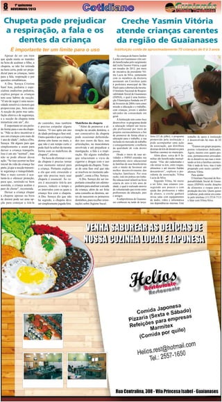 8

1º quinzena
NOVEMBRO/2013

Chupeta pode prejudicar
a respiração, a fala e os
dentes da criança

Creche Yasmin Vitória
atende crianças carentes
da região de Guaianases

É importante ter um limite para o uso

Instituição cuida de aproximadamente 70 crianças de 0 à 3 anos

Apesar de ser um item
que ajuda muito as mamães
na hora de acalmar o filho, a
chupeta, se não for retirada
na hora certa, pode ser prejudicial para as crianças, tanto
para a fala, respiração e por
questões ortodônticas.
A Dra. Soraya Cristina
Sant´Ana, pediatra e especialista endócrino pediatria,
explica porque as crianças
tem esse hábito de sucção.
“O ato de sugar é uma necessidade sensitiva e motora que
proporciona paz, bem-estar.
A sucção do peito traz satisfação afetiva e de segurança,
e a sucção da chupeta tenta
mimetizar este ato”, diz.
É importante ter um período limite para o uso da chupeta. “Não se deve incentivar o
uso em crianças com mais de
1 ano de idade”, indica a Dra.
Soraya. Há alguns pais que
simplesmente a usam para
deixar a criança tranquila.
Isso é um ato “normal”, mas
não se pode abusar dessa
ação. “Se isso ocorrer na fase
inicial da vida da criança faz
parte, já que a sucção transmite segurança e tranquilidade.
Mas o mais correto é acalantá-la e oferecer proteção,
para que, sentindo-se bem
assistida, a criança acalme e
pare de chorar”, recomenda.
Deixar a criança chupar
a chupeta apenas na hora
de dormir pode ser uma opção para começar a tirá-la

do caminho, mas também
é preciso estipular alguns
limites. “O uso após um ano
de idade prolonga a fase oral.
Outra questão é que a criança
dorme oito horas ou mais, o
que não é um tempo curto e
pode fazê-la sofrer da mesma
forma com os malefícios da
chupeta”, afirma.
Na hora de eliminar o uso
da chupeta é preciso tornar
esse momento natural para
a criança. Portanto explicar
a ela que está crescendo e
que não precisa mais usar
chupeta é essencial. Às vezes é necessário tirá-la aos
poucos, reduzir o tempo e
os intervalos com os quais a
criança fica com a chupeta.
A Dra. Soraya diz que não
há segredo, a chupeta deve
ser simplesmente jogada fora.

Malefícios da chupeta
“Além de promover a alteração na arcada dentária, o
uso consecutivo da chupeta
pode ocasionar deformidades nos ossos da face, nas
articulações, na musculatura
envolvida e até prejudicar a
mastigação, a fala e a respiração. Há alguns trabalhos
que relacionam o vício de
cigarros e drogas com o uso
prolongado da chupeta. Tratase de uma fase oral que não
se resolveu no momento adequado”, conta a Dra. Soraya.
A Dra. Soraya diz ser importante consultar um odontopediatra para analisar a arcada
da criança, além de ser feita
uma consulta ao dentista, antes de nascerem os primeiros
dentinhos, para receber orientações sobre higiene bucal.

As crianças do bairro Jardim
Lurdes em Guaianases vêm sendo beneficiadas pelo surgimento
daCreche Yasmin Vitória, a qual
em meados de 2012, por meio
de iniciativa da presidente Vilma Lucia da Silva, juntamente
com os membros da diretoria
assinaram um Convênio junto
à prefeitura municipal de São
Paulo para a abertura da mesma.
O Instituto Nacional de Responsabilidade Social de Guaianases
(INPAS), o qual é uma Instituição Filantrópica fundada em 07
de fevereiro de 2004 e tem como
missão a educação e o trabalho,
com crianças, jovens e adultos
advindos da comunidade em
geral.
A Instituição tem como foco
desenvolver os programas desde
a educação infantil até iniciação profissional por meio de
projetos socioeconômicos a fim
de promover de forma eficaz a
educação para o trabalho, a sua
inclusão no mercado de trabalho
e consequentemente, a melhoria
da qualidade de vida destes
jovens.
Desde o início de suas atividades o INPAS estendeu seu
atendimento sócio educacional
às famílias de seus beneficiários
com o intuito de favorecer um
melhor desenvolvimento das
relações familiares. Por essa
razão, está em prática um trabalho educacional infantil na faixa
estaria de zero à três anos de
idade, o qual é realizado através
do voluntariado que existe entre
profissionais da educação, pais
e amigos.
A subprefeitura de Guaianases conheceu na tarde de terça-

feira (23 de julho), o programa
promovido pela instituição e
pode acompanhar uma ação
da associação, que distribuiu
dezenas de kits de donativos para
famílias carentes no município.
Além disso, cerca de 8 famílias são beneficiadas mensalmente. “Elas são cadastradas e
vão retirar os kits, entre roupas,
alimentos e até mesmo fraldas
descartáveis”, explicou a presidente da associação, Vilma
Lucia da Silva.
Segundo Vilma, há muito
a ser feito, mas estamos conseguindo aos poucos e com
ajuda das professoras e mães
de alunos, a creche ganhará
novas salas com equipamentos
de áudio, vídeo e informática
nas dependências internas. Este

trabalho de apoio à instituição
é desenvolvido há mais de 02
anos.
“Éramos um grupo pequeno,
porém voluntários dedicados.
Agora, mesmo com quatro pessoas, permanecemos arrecadando os donativos nas ruas e montando os kits a famílias carentes.
Não é nada de luxo, mas é tudo
preparado com muito carinho”,
afirmou Vilma.
Para ajudar:
O Instituto Nacional de Responsabilidade Social de Guaianases (INPAS) recebe doações
de alimentos e roupas para a
produção dos kits. Quem quiser
colaborar, pode entrar em contato pelo telefone (11) 2514-7115
e falar com Vilma Silva.

 