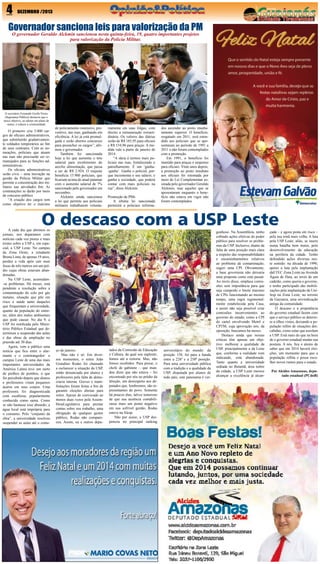 4

DEZEMBRO /2013

Governador sanciona leis para valorização da PM
O governador Geraldo Alckmin sancionou nesta quinta-feira, 19, quatro importantes projetos
para valorização da Polícia Militar.

O secretário Fernando Grella Vieira
(Segurança Pública) destacou que o
único objetivo, ao adotar um plano de
metas, é reduzir a criminalidade

O primeiro cria 5.000 cargos de oficiais administrativos,
que substituirão gradativamente soldados temporários ao fim
de seus contratos. Com as nomeações, policiais que atuam
nas ruas não precisarão ser remanejados para as funções administrativas.
Os oficiais administrativos
serão civis – uma inovação na
gestão da Polícia Militar que
permite a concentração dos militares nas atividades fim. As
contratações se darão por meio
de concurso público.
“A criação dos cargos tem
como objetivo ter o máximo

de policiamento ostensivo, preventivo, nas ruas, ganhando em
eficiência. A lei já está promulgada e serão abertos concursos
para preencher os cargos”, afirmou o governador.
Também foi sancionada
hoje a lei que aumenta o teto
salarial para recebimento do
auxílio alimentação, que passa
a ser de R$ 2.924. O reajuste
beneficia 15.900 policiais, que
ficariam acima do atual patamar
com o aumento salarial de 7%
sancionado pelo governador em
novembro.
Alckmin ainda sancionou
a lei que permite aos policiais
militares trabalharem volunta-

riamente em suas folgas, com
direito a remuneração extraordinária. Os valores das diárias
serão de R$ 185,95 para oficiais
e R$ 154,96 para praças. A medida vale a partir de janeiro de
2014.
“A ideia é termos mais policiais nas ruas, fortalecendo o
patrulhamento. É um ‘ganha-ganha’. Ganha o policial, porque incrementa o seu salário, e
ganha a sociedade, que poderá
contar com mais policiais na
rua”, disse Alckmin.
Promoção de PMs
A última lei sancionada
permitirá a policiais reforma-

dos ascender ao posto imediatamente superior. O benefício,
resgatado em 2011, será estendido aos policiais que se aposentaram no período de 1991 a
2011 e não foram contemplados
com a promoção.
Em 1991, o benefício foi
mantido para praças e suspenso
para oficiais. Vinte anos depois,
a promoção ao posto imediato
aos oficiais foi retomada por
meio de Lei Complementar assinada pelo governador Geraldo
Alckmin, mas aqueles que se
aposentaram enquanto o benefício não estava em vigor não
foram contemplados.

O descaso com a USP Leste

A cada dia que abrimos os
jornais, nos deparamos com
notícias cada vez piores e mais
tristes sobre a USP e, em especial, a USP Leste. No campus
da Zona Oeste, a estudante
Bruna Lima, de apenas 19 anos,
perdeu a vida após cair num
fosso de três metros em um prédio cujas obras estavam abandonadas.
Na USP Leste, acumulam-se problemas. Há meses, está
pendente a resolução sobre a
contaminação do solo por gás
metano, situação que põe em
risco a saúde tanto daqueles
que frequentam a universidade,
quanto da população do entorno, além dos males ambientais
que pode causar. No dia 9, a
USP foi notificada pelo Ministério Público Estadual que determinou a suspensão das aulas
e das obras de ampliação no
prazode até 30 dias.
Agora, vem a público uma
notícia que fica entre o alarmante e o constrangedor: o
campus Leste de uma das mais
importantes universidades da
América Latina teve um surto
de piolhos de pombos, o que
foi percebido depois que alunos
e professores viram pequenos
ácaros em seus corpos. Uma
professora foi diagnosticada
com escabiose, popularmente
conhecida como sarna. Como
se não bastasse esse absurdo, a
água local está imprópria para
o consumo. Pelo “conjunto da
obra”, a universidade resolveu
suspender as aulas até o come-

ço de janeiro.
Mas não é só. Em diversos momentos, o reitor João
Grandino Rodas foi chamado
a esclarecer a situação da USP,
então denunciada por alunos e
professores pela falta de democracia interna. Greves e manifestações foram feitas a fim de
garantir eleições diretas para
reitor. Apesar de convocado ao
menos duas vezes pela AssembleiaLegislativa para prestar
contas sobre seu trabalho, uma
obrigação de qualquer gestor
público, Rodas não compareceu. Assim, eu e outros depu-

tados da Comissão de Educação
e Cultura, da qual sou suplente,
fomos até a reitoria. Mas, não
fomos recebidos. Para piorar, o
chefe de gabinete – que mandou dizer que não estava – foi
encontrado por nós no prédio da
direção, um desrespeito aos deputados que, lembremos, são representantes do povo. Somente
há poucos dias, talvez temeroso
de que sua ausência contabilizasse mais um ponto negativo
em sua sofrível gestão, Rodas
esteve na Alesp.
Não por acaso, a USP despencou no principal ranking

universitário do mundo: da
posição 158, foi para a banda
entre a 226ª e a 250ª posição.
Para uma universidade pública
com a tradição e a qualidade da
USP, disputada por alunos de
todo país, este panorama é ver-

gonhoso. Na Assembleia, tenho
cobrado ações efetivas do poder
público para resolver os problemas da USP. Inclusive, diante da
falta de uma posição mais clara
a respeito das responsabilidades
e encaminhamentos relativos
ao problema da contaminação,
sugeri uma CPI. Obviamente,
a base governista não deixaria
uma proposta como esta passar.
Ao invés disso, emplaca comissões sem importância para que
seja cumprido o limite máximo
de CPIs funcionando ao mesmo
tempo, uma regra regimentalmente estabelecida pela Casa,
e assim não seja possível criar
comissões inconvenientes ao
governo do estado, como a CPI
do cartel envolvendo Metrô e
CPTM, cuja aprovação nós, da
oposição, buscamos há meses.
Destaco ainda que nossas
críticas têm apenas um objetivo: melhorar a qualidade da
USP, principalmente a da Leste
que, conforme a realidade vem
indicando, está abandonada.
Tanto quanto a universidade
sediada no Butantã, área nobre
da cidade, a USP Leste merece
alcançar a excelência já alcan-

çada – e agora posta em risco –
pela sua irmã mais velha. A luta
pela USP Leste, aliás, se insere
numa batalha bem maior, pelo
desenvolvimento da educação
na periferia da cidade. Tenho
defendido ações diversas neste sentido: na década de 1990,
apoiei a luta pela implantação
daETEC Zona Leste,na Avenida
Águia de Haia, ao invés de um
cadeião, como queria o governo,
e tenho participado das mobilizações pela implantação da Unifesp na Zona Leste, no terreno
da Gazzarra, uma reivindicação
antiga da comunidade.
O descaso e a prepotência
do governo estadual fazem com
que o serviço público se deteriore a olhos vistos, deixando a população refém de situações descabidas, como estas que assolam
a USP. Está mais do que na hora
de o governo estadual mudar sua
postura. A nós, fica o alento de
saber que em 2014 haverá eleições, um momento para que a
população reflita e possa escolher novos rumos para o estado.
Por Alcides Amazonas, deputado estadual (PCdoB)

 