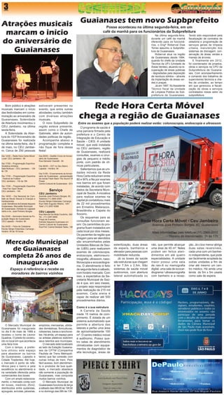 3 
Bom público e atrações musicais marcam o início das festividades em comemoração ao aniversário de Guaianases. Solenidade de Abertura movimentou o CEU Jambeiro, na última sexta-feira. 
A Solenidade de Abertura do 153º Aniversário de Guaianases foi realizada na última sexta-feira, dia 9 de maio, no CEU Jambeiro. Cerca de 250 pessoas 
Na última segunda-feira, durante um café da manhã oferecido para os funcionários, o Engº Roberval Dias Torres assumiu a Subprefeitura de Guaianases. 
Roberval atua na região de Guaianases desde 1994, quando foi chefe da Unidade Técnica da UPJ (Unidade de Áreas Verdes), atuando na recuperação de áreas públicas - degradadas pela deposição de resíduos sólidos – através da implantação de áreas verdes e praças. 
Já em 1997, foi Assistente Técnico fiscal da Unidade de Limpeza Pública da Subprefeitura de Guaianases. 
O Mercado Municipal de Guaianases foi inaugurado no dia 5 de maio de 1989 e recebeu o nome de Leonor Quadros. O prédio foi construído no local em que acontecia uma feira livre. 
Com o tempo, a prefeitura utilizou este espaço para abastecer os bairros de Guaianases, Lajeado e Cidade Tiradentes. Até hoje, o mercado é ponto de referência para o bairro e pela excelência no atendimento e na variedade oferecida pelos comerciantes dos boxes. 
Com um amplo estacionamento, o mercado conta com 44 boxes, medindo 25m2, distribuídos entre quitandas, açougues, avícolas, peixarias, 
O programa de saúde é uma parceria firmada pela prefeitura e o Centro de Integração de Educação e Saúde - CIES. A unidade móvel, que está instalada no CEU Jambeiro, região de Guaianases, realizará consultas, exames e cirurgias de pequeno e médio porte, com padrão de clínicas particulares. 
Salientamos que as unidades móveis da Rede Hora Certa reduziram entre 80 e 90% a fila por exames nos bairros em que foram instaladas, de acordo com dados da Secretaria Municipal de Saúde. A iniciativa para realizar exames na capital já contabilizou mais de 22 mil procedimentos em Ermelino Matarazzo, Brasilândia e Capela do Socorro. 
Os esquemas para as consultas funcionam assim: Os caminhões do programa ficam instalados em cada local por dois meses. Os pacientes da região que chegam para ser atendidos são encaminhados pelas Unidades Básicas de Saúde (UBS) para realizarem exames de colonoscopia, endoscopia, eletroneuromiografia, ultrassom, nasofibroscopia e ecocardiograma. O atendimento é feito de segunda-feira à sábado, com horário marcado. Com isso, a expectativa da Secretaria Municipal de Saúde é que, em seis meses, o projeto seja responsável pela realização de 215 mil exames. Cada arena é capaz de realizar até 500 procedimentos diários. 
Como é a sua estrutura 
A Carreta da Saúde mede 15 metros de comprimento. É dotada de um sistema automatizado que permite a abertura das laterais e perfaz uma área de aproximadamente 100 m². O centro médico móvel é autônomo. Possui quatro salas de atendimento climatizadas com equipamentos de diagnóstico de alta tecnologia, áreas de 
Guaianases tem novo Supbprefeito 
Posse aconteceu na última segunda-feira, em um 
café da manhã para os funcionários da Subprefeitura 
Tendo sido responsável pela fiscalização de contratos de zeladoria e programação de serviços gerais de limpeza urbana, manutenção dos sistemas de drenagem, conservação de áreas verdes e manejo de árvores. 
E finalmente em 2012, foi coordenador de projetos, obras e serviços na CPO da Subprefeitura de Guaianases. Com acompanhamento e comando dos trabalhos de supervisores técnicos e chefes de unidades, ao tempo em que gerenciou a fiscalização de obras e serviços contratados nesse setor da subprefeitura 
Rede Hora Certa Móvel 
chega a região de Guaianases 
Entre os exames que a população poderá realizar estão: colonoscopia, endoscopia e ultrassom 
Rede Hora Certa Móvel - Ceu Jambeiro 
Avenida José Pinheiro Borges, 60, Guaianases 
Mais informações pelo telefone:(11) 2960-2055 
Horário de Atendimento: 7h às 17h 
esterilização, duas áreas de espera, banheiros e elevador para pessoas com mobilidade reduzida. 
Já os boxes da saúde são estruturas que chegam a ter 7,5m x 2,5m. São sistemas de saúde móvel autônomos, com abertura lateral automatizada ou não, que permite alcançar uma área de 45 m². Neles podem ser feitos atendimentos em até quatro especialidades. A unidade maior possui uma sala de raio-X ou mamografia digital, uma sala de ecocardiograma / ultrassonografia com banheiro e a recepção. Já o box menor abriga duas salas reversíveis, cada uma com um banheiro independente, que pode ser facilmente acoplada às outras unidades a fim de criar até mesmo um centro médico. Há ainda uma tenda de 5m x 5m usada como sala de espera. 
Atrações musicais marcam o início do aniversário de Guaianases 
Dia 12/05 – Rede Hora Certa Móvel 
Local: CEU Jambeiro - 9h 
Dia 17/05 – Programação Esportiva 
Ginástica Artística 
Sala Multiuso - CEU Jambeiro - 10h às 13h 
Dia 17/05 – Programação Esportiva - Festival de Futebol 
CEU Jambeiro - 13h às 18h 
Dia 17/05 – Programação Esportiva - Fest Fan Open Skate 
CEU Jambeiro - 14h 
Dia 18/05 – Dia Nacional de Combate ao Abuso Sexual à Crianças e Adolescentes 
Local: Semáforos da Estrada Itaquera Guaianases, Mercadão Municipal 
de Guaianases, Estrada do Lageado Velho e Av. José Pinheiro Borges 
Dia 23/05 – Seminário Saúde da População Negra de Guaianases 
CEU Lajeado - Horário: 8h 
Dia 24/05 – Feira da Cidadania 
Escola Sérgio Estanislau Camargo - Horário: 9h às 16 horas 
estiveram presentes no evento, que entre outras atividades contou também com diversas atrações musicais. 
O novo Subprefeito da região esteve presente, assim como o Chefe de Gabinete, além de autoridades políticas da região. 
Acompanhe abaixo a programação completa e não fique de fora dessa festa! 
Dia 25/05 – Desfile Cívico do Aniversário de Guaianases 
Rua Salvador Gianetti - 9h 
Dia 26/05 – CET no Seu Bairro 
Lajeado - Horário: 9h 
Dia 31/05 – Encerramento do Aniversário de Guaianases - apresentação da banda Flash Back The Sound Of Power 
Centro Cultural de Guaianases - 20 h 
Serviço 
CEU Jambeiro 
Avenida José Pinheiro Borges, 60, 
Telefone:(11) 2960-2055 
Escola Sérgio Estanislau Camargo 
Rua Otelo Augusto Ribeiro, 1251 
Telef.:(11) 2557-6088 
CEU Lajeado 
Rua Manuel Da Mota Coutinho, 293 
Tel.: (11) 3397-6950 
Praça de Eventos 
Estrada Itaquera-Guainases s/n 
Centro Cultural de Guaianases 
Rua Prof. Cosme Deotado Tadeu, 136 
Mercado Municipal de Guaianases 
completa 26 anos de inauguração 
Espaço é referência e recebe os 
moradores de bairros vizinhos 
empórios, mercearias, utilidades domésticas, floriculturas, rotisseries, bares e lanchonetes. Há ainda, um espaço para os artistas plásticos exibirem seus talentos aos munícipes. 
O mercado está localizado ao lado da Estação Guaianases da CPTM (Companhia Paulista de Trens Metropolitanos) que faz conexão com outras linhas de trem. Pelo fácil acesso, bom atendimento e produtos de boa qualidade, o mercado abastece não somente a população de Guaianases, mas conquista muitos bairros vizinhos. 
O Mercado Municipal de Guaianases funciona de terça a sábado das 08h30 às 19h30 e no domingo das 08h às 13h.  