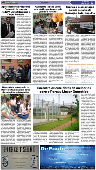 Comunidade 2ª Quinzena
Junho de 2014
Mais conhecido como
apresentador do Programa
policial Operação de Ris-
co da RedeTV, Alexandre
Zakir esteve visitando di-
versas lideranças na Zona
Leste, acompanhado pelo
Delegado Melão, que é
bem conhecido em São Mi-
guel e região e por outros
assessores.
Zakir é delegado de
polícia e Corregedor da
O grupo Acontece de Jor-
nais e Revista recebeu na
tarde de terça-feira (24) mais
um visitante ilustre Guilherme
Ribeiro, que veio a convite
do assessor de Campanha
Silvinho, conhecer a sede do
GrupoAcontece e falou sobre
seus projetos visando uma
candidatura a deputado fede-
ral pelo Partido Progressista.
Guilherme Augusto San-
ches Ribeiro é paulistano,
nascido na Zona Leste, tem
30 anos, filho de Jesse Ribei-
ro e Denise Ribeiro. Guilher-
me cursou o ensino Médio no
Colégio Olivetano, se graduou
em Relações Internacionais,
com ênfase em Economia,
pela FundaçãoArmandoAlva-
res Penteado (FAAP), iniciou
Mestrado em Gestão e Políti-
cas Públicas, pela Fundação
Getúlio Vargas (FGV), mas
interrompeu temporariamen-
te para dedicar-se à função
pública, ao assumir a chefia
de Gabinete da Presidência
da CDHU (Companhia de
Desenvolvimento Habitacio-
nal e Urbano do Estado de
São Paulo), empresa estatal
da área de habitação e urba-
nismo do Governo do Estado.
Na época de aluno na
Guilherme Ribeiro visita
sede do Grupo Acontece de
Jornais e Revista
graduação da FAAP o seu
desempenho lhe rendeu im-
portantes oportunidades, a
primeira foi o convite para
realizar monitoria de mate-
mática por dois anos, ao se
destacar nesta disciplina. Em
seguida foi convidado para
participar de dois seminários
internacionais, entre 2008 e
2009, do Banco Mundial e
do Fundo Monetário Inter-
nacional (FMI), nos Estados
Unidos e o outro na Turquia.
Participou também do Fórum
Urbano Mundial em Nápoles,
na Itália, em 2012, além de
vários outros cursos e semi-
nários, com destaque para o
curso de extensão em Políti-
cas Sustentáveis, concluído
em 2012. Em 2013 participou
de um seminário internacional
em Singapura, sobre Gestão
Pública, com ênfase em pro-
gramas públicos habitacio-
nais, administração pública,
transporte e abastecimento
de água no Tigre Asiático.
É o atual secretário-geral
da Juventude Progressista do
Partido Progressista de São
Paulo partido que é liderado
pelo ex governador Paulo
Maluf.
Apresentador do Programa
Operação de risco da
RedeTV visita lideranças e
Grupo Acontece
Secretaria de Estado da
Saúde do Governo de São
Paulo. Nascido em Bauru,
interior de São Paulo, Ale-
xandre cursou Direito e se
mudou para a capital para
dar continuidade à carreira
jurídica, sua grande paixão.
Depois de ser aprovado
em um concurso para de-
legado, trabalhou por 05
anos em plantões em dele-
gacias - uma oportunidade
grandiosa para adquirir
experiência Atualmente,
além do cargo de delegado
corregedor da Saúde, Zakir
é o apresentador do Pro-
grama Operação de Risco
da RedeTV, que é um dos
programas de maior audi-
ência desse canal.
Atendendo o apelo de
amigos e pensando em
melhorar a qualidade da
política no país, Zakir de-
cidiu se candidatar a de-
putado estadual pelo PPS.
Essa ação visa o recolhi-
mento de objetos considerados
sem utilidade, como móveis
velhos, colchões, pedaços
de madeira e eletrodomésti-
cos quebrados, auxiliando no
combate ao descarte irregular
em vias públicas ou margens
de rios e córregos. O despejo
nessas áreas, além de prejudi-
car a conservação do espaço
público, é considerado crime
ambiental, sujeito à multa de
R$ 14 mil em caso de flagrante.
Para que a ação seja feita
de forma organizada, a po-
pulação precisa colocar os
objetos em suas calçadas com
uma hora de antecedência de
acordo com a programação
abaixo, atentando para os ho-
Muitos estudantes que
estudam em faculdades da
região, buscaram conhecer
mais os espaços do bairro
para realizar seus trabalhos
O bairro de Guaianases
tem sido muito procurado por
alunos universitários para a
realização de seus trabalhos.
No último mês, os alunos
dos cursos de comunicação
social e jornalismo das Uni-
versidades São Judas Tadeu
e Universidade da Cidade
de São Paulo (Unicid) esti-
veram na região, em busca
de conhecer mais sobre os
espaços culturais localizados
ASubprefeitura realizou
um encontro no Gabinete
com os representantes do
CADES de Guaianases,
da Secretaria do Verde e
Meio Ambiente, além de
usuários do Parque Linear
Guaratiba.
Confira a programação
do mês de Julho da
Operação Cata-Bagulho
Dias: 04 e 05/07
Onde: Jardim Soares e Vila Áurea
Quadrilátero: Rua Inácio Moreira, Av.
Miguel Achiole da Fonseca, Est. De
Poá, Rua Saturnino Pereira e Rua
Passagem Funda
Horário: das 07h00 às 11h00
Dias: 11 e 12 / 07
Onde: Vila São José, Jd. São Carlos
e Vila Cosmopolita
Quadrilátero: Rua Índios Goiás, Rua
da Passagem Funda, Rua Oliveira
César e Rua Luis Matheus
Horário: das 07h00 às 11h00
rários e para as vias que serão
percorridas.
Se o munícipe quiser des-
cartar algum item inservível,
mas sua rua não foi contem-
plada na última operação Cata-
-Bagulho, é possível solicitar
que a Subprefeitura de sua
região inclua a via na progra-
mação do serviço através do
telefone 156 ou através do
Serviço de Atendimento ao
Consumidor (SAC) nas Praças
de Atendimento. Outra opção
é levar o material em desuso a
um dos Ecopontos espalhados
pela cidade com, no máximo,
1 m³ de entulho (volume equi-
valente a uma caixa d’água de
mil litros).
Confira as vias e horários da operação:
Dias: 18 e 19 / 07
Onde: Jardim São João e Vila Prin-
cesa Isabel
Quadrilátero: Rua Saturnino Pereira,
Rua Salvador Gianetti, Rua Luiz Ma-
theus e Rua Oliveira César
Horário: das 07h00 às 11h00
Dias: 25 e 26 / 07
Onde: Jd. Franganielo e Lajeado
Quadrilátero: Rua Catarina Cubas,
Rua Francisco Ferraz Cardoso,
Prof. Cosme Deodato Tadeu e Rua
Armada Cabralina
Horário: das 07h00 às 11h00
Diversidade encontrada no
Bairro de Guaianases é tema
de trabalhos universitários
no distrito para que assim
possam realizar seus estudos
da melhor maneira possível.
Assim, durante a realiza-
ção desses trabalhos, diver-
sos lugares da região foram
visitados, como os Sítios Ge-
ológicos, e os CEUs Jambeiro
e Lajeado, além do Mercado
Municipal de Guaianases.
Com isso, muitos destes
alunos passaram a conhecer
melhor a história de Guaia-
nases através das pesquisas
realizadas nestes trabalhos,
ressaltando ainda mais a im-
portância do bairro.
Encontro discute obras de melhorias
para o Parque Linear Guaratiba
Recentemente o Parque
Linear Guaratiba foi alvo de
depredações e de atos de
vandalismo que preocupa-
ram e muito a comunidade
de maneira geral, que pede
mais segurança no local,
além da alteração do seu
horário de funcionamento
para às 18 horas.
O Parque atualmente
está sem um novo admi-
nistrador, e por esse motivo
será aberto um processo
de licitação que prevê a
contratação de vigilantes
para o local. Desse modo,
estima-se que em no máxi-
mo 60 dias, o local deverá
receber o auxílio destes
novos profissionais.
Lembrando que a co-
munidade utiliza o espa-
ço para a realização de
caminhadas ao ar livre, e
também como um espaço
para lazer. Assim, durante
esse encontro, diversas
ideias foram mencionadas
pela população, como a re-
alização de mais diálogos
com os usuários do local,
além da utilização do
espaço por parte das Su-
pervisões de Cultura, Es-
porte e Saúde, que po-
deriam realizar eventos
no Parque, o que poderia
aumentar o número de
frequentadores. Outra hi-
pótese levantada, foi o fe-
chamento do Parque para
uma reforma.
E por fim, uma nova
reunião ficou agendada
para o próximo dia 2 de
julho, onde será definida
as principais prioridades
a serem feitas no espaço.
 