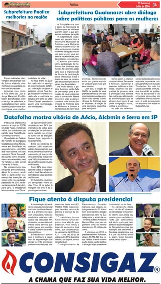 Política 2ª Quinzena
Julho de 2014
Pesquisa Datafolha
mostrou a força do PSDB
em São Paulo, indicando
vitória dos candidatos do
partido para Presidência,
Governo e Senado.
O candidato ao Palácio
do Planalto da Coligação
Muda Brasil,Aécio Neves,
vence em São Paulo, no
segundo turno, com 50%
dos votos contra 31% dos
votos em Dilma Rousseff,
de acordo com o levanta-
mento encomendado pela
TV Globo e pelo jornal
Folha de S.Paulo.
No primeiro turno das
eleições presidenciais,
Aécio foi o único candi-
dato a apresentar au-
mento das intenções de
votos entre os paulistas,
passando de 20%, no le-
vantamento de 3 de julho,
para 25%, e empatando
tecnicamente com Dilma.
Aconsolidação do cená-
rio da disputa presidencial
traz uma novidade históri-
ca: é a primeira vez que,
num único pleito, todos os
candidatos mais bem colo-
cados nas pesquisas têm
atrelados nomes eleitoral-
mente mais densos que
podem pesar em prestígio
e votos e definir seus des-
tinos políticos.
Especialistas acham
que o fenômeno é resul-
tado da fragmentação que
atinge os três principais
partidos nas eleições pre-
Datafolha mostra vitória de Aécio, Alckmin e Serra em SP
Já o governador Geral-
do Alckmin tem 54% das
intenções de votos para
as eleições de outubro e
seria reeleito no primei-
ro turno se as eleições
fossem hoje, segundo o
levantamento.
Entre os eleitores de
Alckmin, 33% votam em
Aécio.Aexpectativa é que
esse percentual continue
crescendo, já que os da-
dos anteriores indicavam
que 24% dos eleitores do
governador queriamAécio
no Planalto.
Com 34% das inten-
ções de votos, o ex-gover-
nador José Serra lidera a
corrida pela vaga paulista
ao Senado.
O Datafolha realizou
as pesquisas entre os
dias 15 e 16 de julho. A
margem de erro é de 2
pontos percentuais.
Fique atento á disputa presidencial
sidenciais deste ano (PT,
PSDB e PSB), mas enxer-
gam também renovação
política e avanço da de-
mocracia.
O candidato tucano
Aécio Neves nunca dis-
putou uma eleição pre-
sidencial, mas tomou o
lugar do ex-ministro José
Serra, que desembarcou
da campanha de 2010 com
43.711.388 (43,95%) de
votos ou 43,95% dos votos
válidos, um capital político
considerável.
O ex-governador de
Pernambuco, Eduardo
Campos, que integrou os
três governos do PT e tam-
bém é estreante na eleição
presidencial, tem na sua
retaguarda o apoio da ex-
-ministra do MeioAmbiente
Marina Silva, que saiu do
primeiro turno da mesma
eleição com 20 milhões de
votos.
A vitoriosa em 2010, a
presidente Dilma Rousseff,
obteve 55.752.529 dos vo-
tos válidos e deve a maior
parte desse capital político
à atuação do ex-presidente
Luiz Inácio Lula da Silva.
Na campanha deste
ano, Lula não só foi decisi-
vo para afastar o movimen-
to interno que pedia seu
retorno como candidato - o
“Volta-Lula” - como continu-
ará sendo o principal cabo
eleitoral da candidata petis-
ta. Nos próximos dias, por
exemplo, ele percorrerá o
Nordeste para lembrar que
é o “pai” do Bolsa Família
e, assim, tentar transferir
votos para a pupila.
Foram realizadas inter-
venções em diversas vias
do bairro visando uma
melhoria na qualidade de
vida dos moradores
Algumas vias como
a Rua brilho do Luar e
Jorge Maraccini Ponfilio
foram beneficiadas com
o serviço de zeladoria, a
subprefeitura tem como
objetivo proporcionar aos
munícipes uma melhor
A Subprefeitura com
o apoio da Secretaria de
Políticas para as Mulheres
querem saber o que pen-
sam as mulheres da região
A Subprefeitura Guaia-
nases em parceria com a
Secretaria Municipal de
Políticas para Mulheres
realizou no último dia 24 de
julho, um encontro, onde as
mulheres da região tiveram
voz para expor seus an-
seios e necessidades junto
às entidades competentes.
O evento que contou
com a participação de mu-
lheres dos diversos seg-
mentos foi o primeiro passo
para que a organização
de fóruns de participação
social oferecesse a elas o
direito de atuar na constru-
ção de ações específicas e
gerais que lhes afetam.
Há muito tempo o pú-
blico feminino sentia falta
de um espaço para a dis-
cussão de seus problemas
junto à sociedade. Nesse
encontro elas puderam
conhecer mais sobre a Se-
cretaria de Políticas para
as Mulheres, e tiveram a
oportunidade de expor seus
qualidade de vida.
Na Rua Brilho do Luar
foi realizado o serviço
de pavimentação asfálti-
ca, colocação de guias e
sarjetas. Já na Rua Jor-
ge Maraccini Ponfilio Foi
realizada a melhoria na
calçada em torno da UBS
Celso Daniel, atendendo
assim, uma reivindicação
dos moradores.
Subprefeitura finaliza
melhorias na região
Subprefeitura Guaianases abre diálogo
sobre políticas públicas para as mulheres
dilemas, demonstrando
ainda um grande espírito
de unidade para lutar por
seus direitos.
Com isso, a criação da
SMPM na gestão do atual
prefeito atendeu a uma das
principais demandas apro-
vadas nas últimas Confe-
rências de Políticas para
as Mulheres: A criação de
uma secretaria específica
para esta pasta.
Sendo assim, o objetivo
principal dessa Secretaria
é formular, coordenar e
executar políticas e dire-
trizes, atuando nos pro-
gramas de governo para
a promoção dos direitos
das mulheres e eliminando
as discriminações que as
atingem, bem como à sua
plena integração social,
política e econômica.
No mês de setembro
serão realizadas plenárias
regionais juntamente com
a Subprefeitura de Cidade
Tiradentes. Ao todo na
cidade ocorrerão 5 fóruns,
que discutirão os proble-
mas na sociedade e as
principais demandas de
cada bairro. Para o próximo
ano, já está programado
um encontro com todas as
Subprefeituras.
 