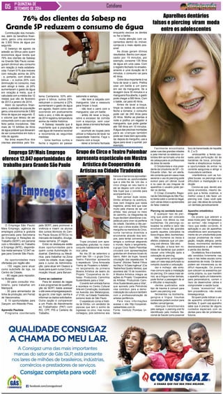 1ª QUINZENA DE Cotidiano 
SETEMBRO DE 2014 
76% dos clientes da Sabesp na 
Grande SP reduzem o consumo de água 
Contribuição dos morado-res, 
além do benefício finan-ceiro, 
gerou uma economia 
de 3.900 litros de água por 
segundo 
O balanço de agosto da 
adesão ao bônus para quem 
economiza água revela que 
76% dos clientes da Sabesp 
na Grande São Paulo conse-guiram 
diminuir seu consumo 
em relação à meta estabele-cida. 
Foram 51% dos imóveis 
com redução acima de 20% 
- e, portanto, com direito ao 
bônus – e outros 25% com 
diminuição no consumo, mas 
sem atingir a meta. Já 24% 
aumentaram o gasto de água 
em relação à meta, que é 
calculada com a média dos 12 
meses que vão de fevereiro 
de 2013 a janeiro de 2014. 
Além do benefício finan-ceiro, 
a adesão da população 
gerou uma economia de 3.900 
litros de água por segundo. É 
o volume que deixou de ser 
consumido com o uso racional 
feito pelos moradores. São 
mais de 10 bilhões de litros 
de água potável que deixaram 
de ser consumidos em todo o 
mês de agosto. 
Na área específica dos 
clientes atendidos pelo Sis- 
Facilmente encontrados 
pelas ruas das grandes cidades 
e pela internet os elásticos co-loridos 
têm se tornado uma dor 
de cabeça para os profissionais 
da área da saúde. 
O Ortodontista e vice presi-dente 
da Uniodonto de SP – Dr. 
Eduardo Ulian, faz um alerta, 
ele comenta que em casos mais 
severos o uso do piercing pode 
evoluir para um câncer bucal 
e no caso de uso irregular de 
aparelhos o usuário pode per-der 
os dentes. 
O Crosp (Conselho Regio-nal 
de Odontologia de São Pau-lo) 
tenta coibir o comércio ilegal, 
com várias blitze e apreensões 
do falso material. 
Piercing na cavidade bucal. 
É qualquer tipo de pier-cing 
que pode ser colocado 
na língua, nos lábios ou nas 
bochechas. Os piercings co-locados 
na orelha e nariz não 
envolvem riscos tão grandes 
quanto aqueles colocados na 
boca (língua, lábio, bochechas). 
São inúmeros os riscos e 
efeitos colaterais que um pier-cing 
oral oferece. São eles: 
-infecção: a boca tem mi-lhões 
de bactérias que podem 
causar uma infecção após a 
colocação do piercing; 
-sangramento prolongado: 
caso um vaso seja perfurado ou 
rompido durante a colocação; 
-dor e inchaço: são sinto-mas 
comuns após a instalação 
do piercing. Em casos mais sé-rios, 
se a língua inchar demais, 
pode fechar a passagem de ar 
e dificultar a respiração; 
-dentes quebrados: este 
tipo de trauma é comum para 
quem usa piercing oral; 
-ferimentos na bochecha, 
gengiva e língua: traumas 
constantes podem evoluir para 
lesões cancerígenas; 
-doenças transmissíveis 
pelo sangue: o piercing oral foi 
identificado pelo Instituto Na-cional 
de Saúde como possível 
O Emprega São Paulo/ 
Mais Emprego, agência de 
empregos pública e gratuita 
gerenciada pela Secretaria 
do Emprego e Relações do 
Trabalho (SERT), em parceria 
com o Ministério do Trabalho 
e Emprego (MTE), disponibi-liza 
nesta semana 12.047 va-gas 
para Grande São Paulo. 
As oportunidades mais 
ofertadas por região são: 
- 150 vagas para atuar 
como subchefe de loja, no 
Centro da Cidade; 
- 80 vagas para repositor, 
no Butantã; 
- 50 para consultor imo-biliário, 
para trabalhar em 
Mairiporã; 
- 30 para alimentador de 
linha de produção, em Ferraz 
de Vasconcelos; 
E 10 oportunidades para 
Garçom, em Ribeirão Pires. 
Aprendiz Paulista 
Programa coordenado 
Trupe circulará com apre-sentações 
gratuitas no maior 
conjunto habitacional da Amé-rica 
Latina 
No dia 25 de setembro a 
partir das 15h – o grupo Circo 
Teatro Palombar apresenta 
o espetáculo “Uma Arriscada 
Trama de Picadeiro e Asfalto”, 
no lançamento da primeira 
Mostra Artística de teatro do 
Projeto “Cooperativa de Ar-tistas: 
Produzindo Caminhos 
Sustentáveis para a Vida”. 
O evento tem entrada franca 
e acontece no Centro Cultural 
Arte em Construção, localizado 
na Avenida dos Metalúrgicos, 
nº 2100, na Cidade Tiradentes, 
extremo leste de São Paulo. 
O espetáculo conta a histó-ria 
de Dimbo, um vendedor de 
pipocas que tem o sonho de 
ingressar no circo, mas nunca 
conseguiu, pois sobrevive aos 
Aparelhos dentários 
falsos e piercing viram moda 
entre os adolescentes 
foco de transmissão de hepatite 
B, C e D; 
-endocardite: a ferida cau-sada 
pela perfuração dá às 
bactérias da boca, principal-mente 
a streptococus mutans, 
a oportunidade de entrar na 
corrente sanguínea e atingir a 
musculatura cardíaca; 
-interferência com as fun-ções 
bucais: os piercings orais 
dificultam a mastigação e a 
dicção 
Conclui-se que, devido aos 
riscos envolvidos, mesmo de-pois 
que a ferida cicatrize, a 
melhor coisa é não fazer um 
piercing oral. Caso você opte 
por usar, não deixe de consultar 
um dentista periodicamente 
Aparelho ortodôntico 
irregular 
Os jovens que aderem a 
essa moda para “dar destaque 
ao sorriso”, não imaginam o 
risco que estão correndo. A 
aplicação e uso de aparelhos 
ortodônticos sem acompanha-mento 
de um ortodontista pode 
causar problemas de masti-gação, 
reação alérgica, perda 
óssea, movimentos dentários 
desnecessários e até mesmo 
a perda dos dentes. 
Os elásticos, fios e brackets, 
são vendidos livremente nas 
ruas e nas redes sociais como 
acessórios de moda. Os danos 
podem ser irreversíveis ou de 
difícil reparação. Os jovens 
que colocam os acessórios por 
conta própria, ou que mantém 
o aparelho após um tratamento 
para personalizá-lo, correm o 
risco de desenvolver cáries e 
comprometer a saúde bucal. 
Esses “acessórios” não 
tem procedência, não existe 
biossegurança. 
Só quem pode indicar o uso 
de aparelho ortodôntico é o 
dentista. E quem usa aparelho 
sabe que é preciso ter alguns 
cuidados especiais com os 
dentes para não ter problemas 
futuros. 
Emprega SP/Mais Emprego 
oferece 12.047 oportunidades de 
trabalho para Grande São Paulo 
pela SERT, para promover a 
vivência e inserir os alunos 
dos cursos técnicos do Cen-tro 
Paula Souza (ETECs) no 
mercado de trabalho, divulga, 
nessa semana, 27 vagas. 
Entre os destaques estão 
duas oportunidades para 
quem cursa Automação In-dustrial, 
Eletrônica ou Mecâ-nica, 
para trabalhar na Zona 
Leste da cidade, duas vagas 
para o curso de Administra-ção, 
para atuar em Osasco e 
duas para quem cursa Comu-nicação 
Visual, para Barueri. 
Como se cadastrar 
Para ter acesso às vagas 
e aos programas de qualifica-ção 
da SERT, basta acessar 
o site www.empregasaopaulo. 
sp.gov.br, criar login, senha e 
informar os dados solicitados. 
Outra opção é comparecer 
a um Posto de Atendimento 
ao Trabalhador (PAT) com 
RG, CPF, PIS e Carteira de 
Trabalho. 
Grupo de Circo e Teatro Palombar 
apresenta espetáculo em Mostra 
Artística de Cooperativa de 
Artistas na Cidade Tiradentes 
trancos e barrancos aproveitan-do 
somente as oportunidades 
que a vida lhe dá. Um dia, o 
circo chega ao seu bairro e 
ele se depara com uma diver-tida 
trupe que o convida para 
acompanhá-los. [ 
Sem pensar duas vezes, 
Dimbo embarca na aventura, 
mas nem imagina que nesta 
trajetória, ainda terá que lutar 
muito pela chance de ser um 
artista. Isso porque no meio 
do caminho, os integrantes da 
trupe decidem abandonar o es-petáculo 
para viver na periferia 
da cidade. Decidido a não per-mitir 
que o show acabe, Dimbo 
mergulha na memória do Circo, 
numa narrativa divertida e 
envolvente através dos tem-pos, 
para tentar convencer os 
amigos a continuar alegrando 
o mundo. Após o lançamento, 
o grupo Circo Teatro Palombar 
circulará com apresentações 
gratuitas em diversos locais do 
bairro. Além da trupe, haverá 
circulação dos espetáculos “A 
Guerra” (Núcleo Teatral Filhos 
da Dita) e “A Gata Ingênua” (Cia 
Teatral Aos Quatro Ventos), que 
acontece até 15 de novembro. 
A Mostra Artística integra as 
ações do Projeto “Cooperativa 
de Artistas: Produzindo Cami-nhos 
Sustentáveis para a Vida”, 
que apoiado pela Petrobrás 
visa contribuir para a demo-cratização 
da cultura e também 
com a profissionalização de 
artistas periféricos. 
Para mais informações 
acesse o site http://cooperati-vadeartistas. 
com.br. 
Fonte: Instituto Pombas Ur-banas 
tema Cantareira, 53% atin-giram 
o bônus, outros 25% 
reduziram o consumo e 22% 
aumentaram o gasto de água 
em agosto. Assim como vem 
ocorrendo em praticamente 
todo o ano, o mês de agosto 
de 2014 registrou temperatura 
acima da média histórica. 
A Sabesp ressalta que é 
importante que a população 
use água de maneira racional 
e recomenda as seguintes 
medidas: 
- tome banhos curtos e 
feche o registro ao passar 
sabonete e xampu; 
- não lave a calçada com 
mangueira. Use a vassoura 
para limpar o local; 
- não lave o carro com a 
mangueira; use um balde; 
- antes de lavar a louça, 
retire e excesso de comida 
com a esponja, sem usar 
água; deixe a torneira fechada 
ao ensaboar; 
- acumule as roupas para 
utilizar a máquina de lavar na 
capacidade máxima. Faça o 
mesmo com a louça; 
- deixe a torneira fechada 
enquanto escova os dentes 
ou faz a barba; 
- muita atenção com va-zamentos 
dentro do imóvel; 
corrija-os o mais rápido pos-sível. 
As dicas geram ótimos 
resultados. Banho com aque-cedor 
por 15 minutos, por 
exemplo, consome 135 litros 
de água em uma casa. Com 
o registro fechado no ensabo-amento 
e uma duração de 5 
minutos, o consumo cai para 
45 litros. 
Outra dica importante é na 
hora de lavar o carro. Prefira 
usar um balde e um pano 
em vez da mangueira. Se a 
lavagem dura 30 minutos e a 
mangueira fica aberta, o gasto 
pode chegar a 560 litros. Com 
o balde, cai para 40 litros. 
Antes de lavar a louça, 
limpe os restos de comida e 
feche a torneira: o consumo 
pode cair de 240 litros para 
20 litros. Molhe as plantas à 
noite e prefira um regador à 
mangueira, que pode gastar 
até 190 litros em 10 minutos. 
A água das piscinas montadas 
para as crianças também 
pode ser mais bem aproveita-da: 
depois do mergulho, use a 
água para lavar o quintal, por 
exemplo. 
 