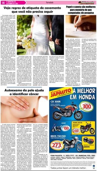 1ª QUINZENA DE Variedade 
SETEMBRO DE 2014 
Um estudo publica-do 
recentemente na revis-ta 
científica “Psychological 
Science”indica que fazer ano-tações 
no papel é melhor para 
o estudo do que fazê-las em 
computadores. 
De acordo com a pes-quisa, 
os participantes que 
fizeram notas em papel sobre 
algumas palestras tiveram 
melhor desempenho nos 
testes realizados posterior-mente 
do que os que usaram 
o notebook, mesmo com ele 
desconectado da internet. 
O levantamento foi feito 
com estudantes das univer-sidades 
norte-americanas de 
Princeton e UCLA (Universi-dade 
da Califórnia). 
Em um dos testes rea-lizados, 
os pesquisadores 
exibiram uma palestra online 
a 65 alunos. Alguns deles 
puderam utilizar o notebook 
-- desconectado da internet 
-- para fazer suas anotações, 
enquanto outra parte utilizou 
caneta e papel. Todos foram 
orientados a usar as estraté-gias 
que normalmente usam 
para fazer suas notas. 
Depois de 30 minutos, os 
participantes responderam a 
Convidadas podem usar 
preto? E noivos, devem ficar 
horas cumprimentando cada 
um dos presentes? 
Seja você um dos noivos 
ou dos convidados, há sem-pre 
uma série de dúvidas que 
surgem quando o assunto é 
casamento. O medo de dar 
algum deslize e acabar não 
seguindo algumas regras de 
etiqueta pode fazer qualquer 
um ficar nervoso. Para escla-recer 
as principais dúvidas 
relacionadas à etiqueta dos 
casamentos, veja, a seguir, al-gumas 
regras de etiqueta que 
não são verdades absolutas. 
Os noivos não precisam 
cumprimentar todos os convi-dados: 
aquelas horas que os 
noivos perdem indo de mesa 
em mesa conversar com 
cada convidado nem sem-pre 
devem ser respeitadas. 
Os noivos têm que circular 
pela festa, mas as pessoas 
também vão até eles, se o 
casal for cumprimentar todos 
os convidados, vai passar a 
noite toda fazendo isso e não 
irá aproveitar a festa. 
Não é preciso esperar os 
noivos saírem para ir embora: 
aquele costume antigo de 
esperar os noivos saírem para 
poder ir embora já não é mais 
válido. Hoje, os noivos costu-mam 
ficar até o final da festa 
então, nada impede que um 
convidado vá embora a hora 
que quiser. 
Convidados podem usar 
roupas claras: em certos tipos 
de cerimônia, os convidados 
não só podem como devem 
usar tons mais claros de rou-pas. 
Eles podem usar roupas 
claras, principalmente se o 
casamento for na praia o que 
não é bom é uma convidada 
usar branco. 
É muito comum ouvirmos 
falar da importância do au-toexame 
para diagnosticar 
precocemente o câncer de 
mama. Mas ficar atento aos 
detalhes do corpo pode con-tribuir 
também para o diag-nóstico 
precoce do câncer de 
pele. “Reconhecer qualquer 
alteração nas pintas e sinais 
do corpo pode ser vital nos ca-sos 
mais agressivos como o 
melanoma, por exemplo, res-ponsável 
por 75% das mortes 
por câncer cutâneo”, ressalta 
o dermatologista da Clínica da 
Pele Annia Lourenço, Guilher-me 
Augusto Gadens. 
Segundo o dermatologista, 
o autoexame para detectar 
manchas e sinais pode ser 
feito de forma simples e em 
apenas cinco passos: 
1 – Para examinar a frente, 
as costas e os lados direito e 
esquerdo do seu corpo, posi-cione- 
se em frente ao espelho 
com os braços levantados; 
2 – Dobre os cotovelos e 
observe também as mãos, 
antebraços, braços e axilas; 
3 – Examine as partes da 
frente, de trás e dos lados 
das pernas e a região genital. 
Papel e caneta são melhores 
para memória do que 
computador, diz pesquisa 
um teste com questões sobre 
os assuntos abordados na 
palestra. 
Os que usaram canetas 
registraram de 100 a 150 
palavras a menos dos que 
os que digitaram suas ano-tações. 
No entanto, o grupo 
que usou o notebook teve 
uma compreensão mais rasa 
dos conteúdos apresentados, 
principalmente porque muitos 
acabaram transcrevendo o 
que ouviram em vez de refletir 
sobre o assunto e destacar 
apenas os pontos importan-tes. 
Diante desse resultado, o 
estudo alerta que transcrever 
algo literalmente ao invés de 
processar as informações e 
reformular o conteúdo com as 
próprias palavras é prejudicial 
para a aprendizagem. Além 
da eficiência de usar o papel, 
os pesquisadores identifica-ram 
que revisar os conteúdos 
antes de um teste também é 
benéfico para o aprendizado. 
O levantamento foi realiza-do 
por Daniel Oppenheimer, 
da Universidade da Califórnia, 
e Pam Mueller, da Universida-de 
de Princeton. 
Veja regras de etiqueta de casamento 
que você não precisa seguir 
Convidadas podem usar 
preto: quando mulheres são 
convidadas para um casa-mento, 
é comum se questio-narem 
se é possível ou não 
usar preto. As convidadas 
podem usar a cor, desde que 
o casamento não seja de dia 
e que não sejam madrinhas. 
Padrinhos não devem 
comprar alianças dos noivos: 
há entre os padrinhos a dú-vida 
se é responsabilidade 
deles ou não ajudar com a 
compra das alianças. Para o 
alívio deles, a resposta é não, 
os noivos até preferem é uma 
coisa que os noivos vão usar 
então eles preferem escolher 
o modelo. 
Não é preciso sempre con-vidar 
acompanhante: o con-vite 
de casamento não deve 
sempre deve dar direito a um 
acompanhante, ele deve ser 
para uma pessoa ou para um 
casal, caso o convidado quei-ra 
levar um acompanhante, é 
importante avisar os noivos. 
Noivos não precisam con-vidar 
quem os convidou para 
o casamento: familiares e 
pessoas mais próximas são 
prioridades na lista, ainda 
mais se for um evento peque-no. 
Não há a menor necessi-dade 
de convidar um casal 
que você nem tem mais con-tato 
só por medo de parecer 
mal educado, já que você foi 
à cerimônia de casamento de-les. 
Hoje em dia é muito difícil 
conseguir convidar todas as 
pessoas, não há necessida-de 
a não ser que você ainda 
mantenha contato e queira 
retribuir o convite. 
Nem todos os convites de-vem 
ser levados pessoalmen-te: 
hoje em dia, em função 
da correria, fica muito difícil 
entregar o convite pessoal-mente. 
Por isso, é aceitável 
enviar pelo correio alguns 
convites, mas para padrinhos 
e familiares mais próximos, 
isso é recomendado. 
Noiva não precisa usar 
branco: apesar de ser uma 
tradição, nada impede que a 
noiva use um vestido colorido, 
se desejar, não há nenhuma 
regra que obrigue a noiva a 
usar branco. 
Autoexame da pele ajuda 
a identificar câncer 
Sente-se e examine a planta e 
o peito dos pés, assim como 
entre os dedos; 
4 – Com um espelho de 
mão, observe o pescoço, cou-ro 
cabeludo e orelhas e toda 
a pele do seu rosto. 
5 – Aproveite que ainda 
está com o espelho de mão e 
observe as costas e nádegas. 
Ao fazer o autoexame, é 
preciso ficar atento ao chama-do 
ABCD do melanoma: assi-metria, 
bordas, cor e diâmetro. 
“Se você imaginar duas linhas 
cortando a mancha ou a pinta 
ao meio e as partes ficarem 
diferentes, significa que a 
pinta é assimétrica e merece 
atenção. Bordas irregulares e 
variação de cores na mesma 
lesão, também são sinais de 
alerta. Por fim, o tamanho 
das lesões também merece 
uma análise. Geralmente, as 
pintas suspeitas são as maio-res 
(em diâmetro) que aquela 
borracha que fica na ponta 
de um lápis (6mm)”, explica 
Guilherme Gadens, acres-centando 
um “E” de evolução 
à regra do ABCD. “Também 
as pintas que tenham sofrido 
alguma mudança na sua for-ma, 
cor, ou tenham passado 
a apresentar algum sintoma 
(coceira, descamação, ar-dência, 
sangramento, etc), 
precisam ser avaliadas”. 
O dermatologista acres-centa 
que há casos em que o 
câncer pode progredir e atin-gir 
outros tecidos, cartilagens, 
músculos, além de ocorrer 
metástase para linfonodos, 
fígado, ossos, pulmão e cére-bro. 
“Por isso a importância de 
pessoas que tenham feridas 
na pele que estão demorando 
para cicatrizar ou manchas 
e pintas que sofreram alte-rações 
ou que sejam muito 
diferentes do restante das 
pintas do corpo, procurarem 
o mais rápido possível o der-matologista”. 
Após a avaliação do der-matologista 
e constatado a 
possibilidade de câncer é 
realizada uma biópsia de pele. 
É possível usar também a der-matoscopia 
digital, um exame 
que dá detalhes de lesões 
suspeitas e que pode auxiliar 
na avaliação de pintas e no 
diagnóstico de melanoma. 
 