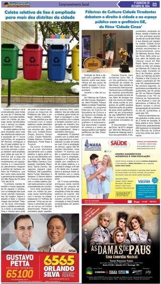 Comprometimento Social 1ª QUINZENA DE 
OUTUBRO DE 2014 
Apresente 
este e ganhe 
50% de desconto* 
Texto: MARA CARVALHO 
Apoio Cultural Vendas 
Realização 
jim 
* Condição válida SOMENTE para compras realizadas na bilheteria do teatro. Apresente este anúncio e ganhe 
50% de desconto na compra de ingresso “inteiro”. Válido para 2 pessoas. Promoção não acumulativa. 
Não recomendado para 
menores de 14 anos 
TeaTro Fernando Torres 
Rua Padre Estevão Pernet, 588 • Tatuapé • (11) 2227-1025 
Sexta 21h30 • Sábado 21h • Domingo 19h 
Coleta seletiva de lixo é ampliada 
para mais dez distritos da cidade 
Coleta seletiva será 
universalizada para todas 
as ruas de 17 distritos até 
outubro. Com esta medida, 
mais um milhão de pes-soas 
serão beneficiadas 
com o serviço na cidade, 
totalizando 4,7 milhões 
A coleta seletiva de lixo 
será ampliada para mais 
dez distritos da cidade com 
a aquisição de 11 novos 
caminhões do programa 
SP Recicla, entregues o 
dia 23 pelo prefeito da ci-dade 
de São Paulo. Com 
os novos veículos, o servi-ço 
também será ampliado 
para todas as ruas de 17 
distritos até a segunda 
semana de outubro. Os 
investimentos em equipa-mentos 
e o crescimento 
do atendimento integram 
a política de resíduos só-lidos 
da Prefeitura, que 
tem como meta aumentar 
o percentual de reciclagem 
em São Paulo de 2% para 
10% até 2016. 
“A primeira medida foi 
ampliar a nossa capacida-de 
de separar o resíduo, 
com a instalação das duas 
novas centrais mecaniza-das 
de triagem. Agora o 
desafio é fazer o resíduo 
chegar nas centrais. Trata- 
-se de levar informação 
para o cidadão e estimulá- 
-lo a fazer a pré-seleção. 
Todo o resíduo seco pode 
ser posto no mesmo saco, 
porque as máquinas da 
Prefeitura vão fazer a se-leção”, 
afirmou o prefeito. 
Os dez distritos que não 
contavam com a coleta 
seletiva e serão atendidos 
parcialmente pelos no-vos 
veículos são: Jardim 
São Luís, Cidade Dutra, 
Grajaú, Socorro, Campo 
Limpo, Capão Redondo, 
Cidade Ademar, Ermelino 
Matarazzo, Ponte Rasa e 
Tucuruvi. 
Os outros 16 distritos 
que já eram atendidos 
parcialmente com a coleta 
seletiva e agora terão to-das 
as ruas atendidas com 
o serviço são: Bela Vista, 
Bom Retiro, Cambuci, Con-solação, 
Liberdade, Repú-blica, 
Santa Cecília, Sé, 
Jaguara, Jaguaré, Lapa, 
Perdizes, Vila Leopoldina, 
Barra Funda, Mandaqui e 
Santana. O décimo sétimo 
é o Tucuruvi que começou 
com a coleta seletiva par-cial 
nesta semana e vai ser 
universalizado em outubro. 
Com esta ampliação, 
mais um milhão de pes-soas 
serão beneficiadas 
com o serviço na cidade, 
totalizando 4,7 milhões de 
pessoas. “Uma vez por se-mana, 
o caminhão vai pas-sar 
na rua em um horário 
determinado. Podem ser 
reciclados papel, papelão, 
lata, alumínio, ferro, vidro, 
plástico. Isso vai voltar para 
a indústria, gerar renda. Ao 
fazer a reciclagem o cida-dão 
contribui com a cidade 
e também contribui com a 
geração de trabalho dos 
catadores que trabalham 
nas cooperativas”, disse o 
secretário (Serviços). 
Atualmente, 75 distritos 
contam com a coleta sele-tiva, 
seja parcial ou univer-salizada, 
ou seja, em todas 
as ruas. Com a ampliação 
do serviço, agora são 85 
regiões atendidas. Hoje 
existem 14 distritos que 
têm a cobertura universa-lizada. 
Com a ampliação, 
chegará a 31 regiões da 
cidade com cobertura to-tal 
de coleta seletiva, e a 
previsão é chegar a 40 até 
o fim deste ano. A expec-tativa 
é alcançar todos os 
96 distritos com a coleta 
seletiva universalizada até 
2016. 
Os 11 novos caminhões 
entregues nesta manhã 
integram um conjunto de 
cerca de 40 veículos que 
ampliarão a frota de coleta 
seletiva da capital. Até 
a primeira quinzena de 
outubro entrarão 16 em 
circulação, e mais 23 serão 
acrescentados em janeiro 
de 2015. 
Fábricas de Cultura Cidade Tiradentes 
debatem o direito à cidade e ao espaço 
público com o grafiteiro ISE, 
do filme ‘Cidade Cinza’ 
Exibição do filme e de-bate 
com o grafiteiro ISE, 
falando sobre sua expe-riência 
em seu grupo de 
graffiti retratado no docu-mentário 
‘Cidade Cinza’, 
acontece 
durante o mês de ou-tubro. 
As Fábricas de Cultura 
de Vila Curuçá, Sapopem-ba, 
Itaim Paulista, Parque 
Belém e Cidade Tiradentes 
- unidades do programa 
Fábricas de Cultura da 
Secretaria de Cultura e 
do Governo do Estado de 
São Paulo – oferecem um 
encontro cultural com ISE, 
grafiteiro e empresário, 
que visa ampliar o acesso 
ao cinema e o direito ao 
espaço público nas regiões 
periféricas de São Paulo, 
em outubro. 
Claudio Duarte, mais 
conhecido como ISE, é 
um dos grafiteiros mais 
conhecido da cidade de 
São Paulo. Seu trabalho é 
reconhecido internacional-mente 
por sua contribuição 
de maneira diversificada 
para a evolução da arte de 
rua. Além de divulgar sua 
arte nos muros da cidade, 
ISE ainda auxilia no pro-gresso 
do graffiti paulista 
trazendo spray de qualida-de 
para outros grafiteiros, 
além de ser proprietário 
da loja GRAPIXO SHOP, 
líder no mercado de latas 
e produtos vinculados ao 
graffiti. 
O documentário ‘Cida-de 
Cinza’, de 2013, dirigido 
por Marcelo Mesquita e 
Guilherme Valiengo será o 
foco dos seminários. A do-cumentário, 
produzido no 
Brasil, retrata a história de 
um dos principais grupos 
de arte de rua de São Paulo 
e sua disputa por espaço 
na cidade. Cidade Cinza 
acompanha o trabalho de 
artistas reconhecidos in-ternacionalmente, 
como 
Os Gêmeos, Nunca, Nina, 
Ise, Finok, Zefix, entre ou-tros, 
além de retratar seu 
impacto visual em São 
Paulo. Serão cinco semi-nários 
no total, em toadas 
as Fábricas de Cultura da 
Zona Leste. Iniciando no 
dia 2 de Outubro, quinta- 
-feira, as Fábricas de Itaim 
Paulista e Vila Curuçá re-cebem 
o seminário às 10h 
e às 14h, respectivamente. 
Na semana seguinte, os 
seminários acontecerão na 
quarta-feira, dia 16, sendo 
às 10h na Fábrica Cidade 
Tiradentes e às 14h na 
Fábrica de Sapopemba. 
E pra finalizar o ciclo de 
seminários, a Fábrica Pq. 
Belém recebe a última 
apresentação do seminário 
no dia 23, quinta-feira, a 
partir das 10h. 
Todos os seminários se-rão 
gratuitos e terão cerca 
de 2 horas de duração. A 
faixa etária é livre. Serão 
distribuídos gratuitamente 
290 ingressos na recepção 
das Fábricas de Cultura 
uma hora antes dos semi-nários. 
 