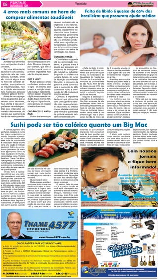 1ª QUINZENA DE Variedade 
OUTUBRO DE 2014 
Acreditar que alimentos 
com zero gordura trans é 
um deles. 
Ter uma alimentação 
saudável é uma preocu-pação 
de cada vez mais 
pessoas. Contudo, ainda 
são comuns alguns erros 
na hora de comprar ali-mentos, 
principalmente 
os industrializados. Não 
ler o rótulo atentamente 
faz a maioria das pessoas 
“comprar gato por lebre”. 
Antes de cair na pega-dinha 
dos produtos que se 
vendem como saudáveis, 
fique atenta à lista de in-gredientes 
na embalagem. 
Eles são ordenados de 
maneira decrescente, de 
maneira que o primeiro da 
lista é o de maior quantida- 
Falta de libido é queixa de 65% das 
brasileiras que procuram ajuda médica 
A falta de libido é a prin-cipal 
queixa de 65% das mu-lheres 
que procuram ajuda 
médica no Ambulatório de 
Sexualidade do Hospital das 
Clínicas da Faculdade de 
Medicina da Universidade 
de São Paulo. Além da falta 
de desejo sexual, 23% das 
mulheres disseram sofrer de 
anorgasmia (incapacidade de 
atingir o orgasmo), segunda 
aponta na pesquisa. 
Segundo a sexóloga co-ordenadora 
do ambulatório, 
Elsa Gay, as causas da falta 
de libido são várias. Estão re-lacionadas, 
principalmente, ao 
modo de vida das mulheres. 
“Hoje as mulheres desen-volvem 
vários papéis e, em 
primeiro lugar, está o profis-sional, 
de mãe, de irmã, e de 
A comida japonesa vem 
ganhando espaço e já é uma 
das mais consumidas no 
mundo. Segundo a pesqui-sa, 
o principal motivo para 
essa onda de popularidade 
é a reputação de que o sushi 
seria uma opção de refeição 
saudável. Além de as mu-lheres 
japonesas já terem 
sido apontadas como as 
mais saudáveis do mundo, 
celebridades como Victoria 
Beckham, Cheryl Cole e Kei-ra 
Knightley é fã confessa da 
culinária japonesa. Porém, de 
acordo com a nutricionista, o 
sushi não é tão leve e saudá-vel 
quanto parece. 
Em seu livro, a especia-lista 
afirma que uma refei-ção 
baseada em sushi pode 
significar uma overdose de 
calorias e carboidratos. “Um 
sushi típico contém entre 290 
e 350 calorias e possui uma 
quantidade de carboidrato 
equivalente a duas fatias e 
meia de pão”, diz Rachel. 
E esses números podem 
aumentar ainda mais em 
opções que levam maionese 
e alimentos fritos. Segundo a 
nutricionista, um almoço com 
dois ou três sushies esconde 
tia. E o papel de amante é o 
último no plano de prioridade. 
O que a gente vê é que falta 
investimento nas relações”, 
diz a Elsa. 
A sexóloga aponta outros 
fatores que podem afetar a 
libido: estresse, cirurgias, 
conflitos no relacionamento, 
a monotonia conjugal, e a 
síndrome da porta giratória - 
quando um filho volta a morar 
em casa e passa a atrapalhar 
a dinâmica do casal. 
“As mulheres que nos 
procuram acham que existe 
uma droga mágica, que nós 
vamos dar um medicamento 
e elas, de repente, vão co-meçar 
a ter vontade de se 
relacionar. O que nós ofere-cemos 
a estas mulheres é 
ela se transformar”, destaca. 
No ambulatório do hos-pital 
as pacientes podem 
se submeter a uma terapia 
comportamental em grupo. O 
tratamento leva oito semanas 
e os resultados dependem 
de como a mulher lida com a 
sexualidade, com o desejo, o 
medo, com o corpo e com as 
fantasias. Segundo a sexó-loga, 
durante o tratamento, a 
mulher aprende a investir nos 
relacionamentos e a trabalhar 
a sexualidade. 
“Uma vez que ela passe 
a conhecer os pontos nos 
quais tem uma sensação 
mais prazerosa, ela vai saber 
comunicar a seu parceiro e 
poder negociar. E não fazer 
sexo por obrigação” ressalta. 
4 erros mais comuns na hora de 
comprar alimentos saudáveis 
de na composição do pro-duto. 
Alimentos integrais, 
por exemplo, que tem a 
farinha branca como o 
primeiro ingrediente não 
são tão integrais assim. 
Diet e light 
Muitas pessoas ainda 
confundem produtos diet 
e light. O alimento diet 
possui a restrição abso-luta 
de algum ingrediente, 
como o açúcar, enquanto 
o light deve apresentar re-dução 
de pelo menos 25% 
de algum ingrediente, 
como gordura, em relação 
à versão tradicional. 
Orgânicos e natu-rais 
Outros dois termos que 
causam confusão são os 
orgânicos e os naturais. 
Os alimentos naturais são 
aqueles popularmente co-nhecidos 
como frescos, 
encontrados geralmente 
em feiras. Já os orgânicos 
são os produtos produ-zidos 
sem agrotóxicos, 
transportados e armazena-dos 
de forma diferenciada, 
que contam com selos de 
certificação nos rótulos. 
Gordura trans 
Considerada a grande 
vilã da alimentação mo-derna, 
a gordura trans é 
aquela que passa por um 
processo de hidrogena-ção 
natural ou industrial. 
Segundo a professora 
Luciana Setaro, do curso 
de Nutrição da Anhembi 
Morumbi, o consumo da 
gordura trans contribui 
para o aumento do LDL 
(colesterol ruim) e dimi-nuição 
do HDL (colesterol 
bom) no sangue. 
Contudo, é importante 
destacar que alimentos 
com “zero gordura trans” 
não são necessariamen-te 
saudáveis. É preciso 
checar a tabela nutricional 
para verificar a quantidade 
de gordura saturada, tam-bém 
considerada ruim. 
Sushi pode ser tão calórico quanto um Big Mac 
um total de mais de mil calo-rias, 
por isso, é um engano 
pensar que é uma opção 
de refeição pouco calórica e 
saudável. 
Quase nada de peixe 
Muitas pessoas acreditam 
que comer sushi é uma boa 
maneira de seguir a reco-mendação 
de ingerir pelo 
menos duas porções de 
peixe por semana. No entan-to, 
esse prato na realidade 
possui pouca quantidade 
de proteína. Especialistas 
em saúde dizem que uma 
porção de peixe deve pesar 
140 g, mas, em média, o 
peixe encontrado em sushi 
pesa apenas 5 g. Portanto, 
para atingir a cota ideal seria 
necessário comer 28 porções 
de sushi. Nas versões vege-tarianas 
o prato possui ainda 
menos proteínas. 
O sashimi, fatia de peixe 
cru, é a melhor opção se 
você está interessado em 
aumentar a dose de proteína, 
ômega-3, vitaminas e mine-rais 
de seu prato. Este prato 
de comida japonesa também 
possui poucos carboidratos 
processados. Mesmo assim, 
o governo britânico recomen-da 
que mulheres grávida, 
lactantes ou que desejam 
engravidar não consumam 
mais de duas porções por 
semana, já que esses peixes 
podem conter poluentes que 
afetam o desenvolvimento do 
bebê. Pessoas adultas fora 
dessas conduções podem 
consumir até quatro porções 
por semana. 
O atum pode também 
conter mercúrio, uma toxina 
que pode afetar os rins e o 
sistema nervoso. Não há pro-blemas 
no consumo de sushi 
feitos em lojas e restaurantes 
especializados, que sigam as 
recomendações da vigilância 
sanitária. Porém, mulheres 
grávidas devem evitar maris-cos, 
camarões e caranguejos, 
que podem conter vírus e 
bactérias. 
 