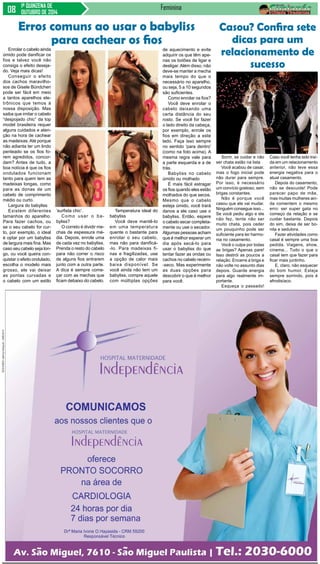 1ª QUINZENA DE 
OUTUBRO DE 2014 
Feminina 
Enrolar o cabelo ainda 
úmido pode danificar os 
fios e talvez você não 
consiga o efeito deseja-do. 
Veja mais dicas! 
Conseguir o efeito 
dos cachos maravilho-sos 
de Gisele Bündchen 
pode ser fácil em meio 
a tantos aparelhos ele-trônicos 
que temos à 
nossa disposição. Mas 
saiba que imitar o cabelo 
“despojado chic” da top 
model brasileira requer 
alguns cuidados e aten-ção 
na hora de cachear 
as madeixas. Até porque 
não adianta ter um lindo 
penteado se os fios fo-rem 
agredidos, concor-dam? 
Antes de tudo, a 
boa notícia é que os fios 
ondulados funcionam 
tanto para quem tem as 
madeixas longas, como 
para as donas de um 
cabelo de comprimento 
médio ou curto. 
Largura do babyliss 
Existem diferentes 
tamanhos do aparelho. 
Para fazer cachos, ou 
se o seu cabelo for cur-to, 
por exemplo, o ideal 
é optar por um babyliss 
de largura mais fina. Mas 
caso seu cabelo seja lon-go, 
ou você queira con-quistar 
o efeito ondulado, 
escolha o modelo mais 
grosso, ele vai deixar 
as pontas curvadas e 
o cabelo com um estilo 
Casou? Confira sete 
dicas para um 
relacionamento de 
sucesso 
Sorrir, se cuidar e não 
ser chata estão na lista 
Você acabou de casar, 
mas o fogo inicial pode 
não durar para sempre. 
Por isso, é necessário 
um convício gostoso, sem 
brigas constantes. 
Não é porque você 
casou que ele vai mudar. 
Ninguém consegue isso... 
Se você pediu algo e ele 
não fez, tente não ser 
muito chata, pois ceder 
um pouquinho pode ser 
suficiente para ter harmo-nia 
no casamento. 
Você o culpa por todas 
as brigas? Apenas pare! 
Isso destrói as poucos a 
relação. Encerre a briga e 
não volte no assunto dias 
depois. Guarde energia 
para algo realmente im-portante. 
Esqueça o passado! 
Caso você tenha sido traí-da 
em um relacionamento 
anterior, não leve essa 
energia negativa para o 
atual casamento. 
Depois do casamento, 
não se descuide! Pode 
parecer papo de mãe, 
mas muitas mulheres ain-da 
comentem o mesmo 
erro: ser super gata no 
começo da relação e se 
cuidar bastante. Depois 
do sim, deixa de ser bo-nita 
e sedutora. 
Fazer atividades como 
casal é sempre uma boa 
pedida. Viagens, show, 
cinema... Tudo o que o 
casal tem que fazer para 
ficar mais juntinho. 
E, claro, não esquecer 
do bom humor. Esteja 
sempre sorrindo, pois é 
afrodisíaco. 
Erros comuns ao usar o babyliss 
para cachear os fios 
‘surfista chic’. 
Como usar o ba-byliss? 
O correto é dividir me-chas 
de espessura mé-dia. 
Depois, enrole uma 
de cada vez no babyliss. 
Prenda o resto do cabelo 
para não correr o risco 
de alguns fios entrarem 
junto com a outra parte. 
A dica é sempre come-çar 
com as mechas que 
ficam debaixo do cabelo. 
Temperatura ideal do 
babyliss 
Você deve mantê-lo 
em uma temperatura 
quente o bastante para 
enrolar o seu cabelo, 
mas não para danificá- 
-lo. Para madeixas fi-nas 
e fragilizadas, use 
a opção de calor mais 
baixa disponível. Se 
você ainda não tem um 
babyliss, compre aquele 
com múltiplas opções 
de aquecimento e evite 
adquirir os que têm ape-nas 
os botões de ligar e 
desligar. Além disso, não 
deve-se manter a mecha 
mais tempo do que o 
necessário no aparelho, 
ou seja, 5 a 10 segundos 
são suficientes. 
Como enrolar os fios? 
Você deve enrolar o 
cabelo deixando uma 
certa distância do seu 
rosto. Se você for fazer 
o lado direito da cabeça, 
por exemplo, enrole os 
fios em direção a este 
lado. Faça isso sempre 
no sentido ‘para dentro’ 
(como na foto acima). A 
mesma regra vale para 
a parte esquerda e a de 
trás. 
Babyliss no cabelo 
úmido ou molhado 
É mais fácil estragar 
os fios quando eles estão 
molhados do que secos. 
Mesmo que o cabelo 
esteja úmido, você trará 
danos a ele caso use o 
babyliss. Então, espere 
o cabelo secar completa-mente 
ou use o secador. 
Algumas pessoas acham 
que é melhor esperar um 
dia após secá-lo para 
usar o babyliss do que 
tentar fazer as ondas ou 
cachos no cabelo recém- 
-seco. Mas experimente 
as duas opções para 
descobrir o que é melhor 
para você. 
