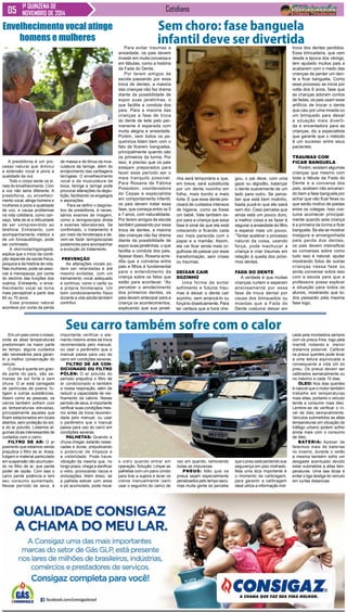 1ª QUINZENA DE Cotidiano 
NOVEMBRO DE 2014 
A presbifonia é um pro-cesso 
natural que diminui 
a extensão vocal e piora a 
qualidade da voz 
Todo o corpo sente os si-nais 
do envelhecimento. Com 
a voz não seria diferente. A 
presbifonia, ou envelheci-mento 
vocal, atinge homens e 
mulheres e piora a qualidade 
de voz, e causa problemas 
na vida cotidiana, como can-saço, 
falta de ar e dificuldade 
de ser compreendido ao 
telefone. Entretanto, com 
acompanhamento médico e 
de um fonoaudiólogo, pode 
ser controlado. 
A otorrinolaringologista, 
explica que o início da condi-ção 
depende da saúde física, 
psíquica e da história de vida. 
Nas mulheres, pode-se asso-ciar 
à menopausa, por conta 
do declínio das funções dos 
ovários. Entretanto, o enve-lhecimento 
vocal se torna 
mais perceptível a partir dos 
60 ou 70 anos. 
Esse processo natural 
acontece por conta da perda 
Sem choro: fase banguela 
infantil deve ser divertida 
Para evitar traumas e 
ansiedade, os pais devem 
investir em muita conversa e 
em fábulas, como a história 
da Fada do Dente. 
Por terem amigos de 
escola passando por essa 
troca de dentes, a maioria 
das crianças não faz drama 
diante da possibilidade de 
expor suas janelinhas, o 
que facilita a conduta dos 
pais. Para a maioria das 
crianças a fase de troca 
do dente de leite pelo per-manente 
é esperada com 
muita alegria e ansiedade. 
Porém, nem todos os pe-queninos 
lidam bem com o 
fato de ficarem banguelas, 
principalmente quando são 
os primeiros da turma. Por 
isso, é preciso que os pais 
estejam preparados para 
fazer esse período ser o 
mais tranquilo possível. 
Para Rosana de Fátima 
Possobon, coordenadora 
do Cepae e especialista 
em comportamento infantil, 
os pais devem tratar essa 
fase, que começa entre os 5 
e 7 anos, com naturalidade. 
Por terem amigos de escola 
também passando por essa 
troca de dentes, a maioria 
das crianças não faz drama 
diante da possibilidade de 
expor suas janelinhas, o que 
facilita a conduta dos pais. 
Apesar disso, Rosana acre-dita 
que a conversa entre 
pais e filhos é fundamental 
para o entendimento da 
criança sobre os fatos que 
estão para acontecer. “Ao 
perceber o amolecimento 
dos primeiros dentes, os 
pais devem antecipar para a 
criança os acontecimentos, 
explicando que sua janeli- 
Em um país como o nosso, 
onde as altas temperaturas 
predominam na maior parte 
do tempo, alguns cuidados 
são necessários para garan-tir 
a melhor conservação do 
veículo 
O clima é quente em gran-de 
parte do país, são se-manas 
de sol forte e sem 
chuva. O ar está carregado 
de partículas de poeira, fu-ligem 
e outras substâncias. 
Assim como as pessoas, os 
carros também sofrem com 
as temperaturas elevadas, 
principalmente aqueles que 
ficam estacionados em locais 
abertos, sem proteção do sol, 
e do ar poluído. Listamos al-gumas 
dicas interessantes de 
cuidados com o carro: 
Filtro de ar: O ar 
poeirento que estamos vendo 
prejudica o filtro de ar. Areia, 
fuligem e material particulado 
em suspensão vão acumulan-do 
no filtro de ar, que perde 
poder de vazão. Com isso o 
carro perde potência e tem 
seu consumo aumentado. 
Nesse período de seca, é 
Seu carro também sofre com o calor importante verificar o ele-mento 
mesmo antes da troca 
recomendada pelo manual, 
ou usar o parâmetro que o 
manual passa para uso do 
carro em condições severas. 
Filtro de ar con-dicionado 
ou filtro 
pólen: O ar poluído do 
período prejudica o filtro de 
ar condicionado e também 
a nossa respiração, além de 
reduzir a capacidade de res-friamento 
da cabine. Nesse 
período de seca, é importante 
verificar suas condições mes-mo 
antes da troca recomen-dada 
pelo manual, ou usar 
o parâmetro que o manual 
passa para uso do carro em 
condições severas. 
Palhetas: Quando a 
chuva chegar, estarão resse-cadas 
e duras, prejudicando 
o potencial de limpeza e 
a visibilidade. Pode haver 
vibração da mesma que, no 
longo prazo, chega a danificar 
o vidro, provocando riscos e 
ondulações. Além disso, se 
a palheta estiver com areia 
e pó acumulado, pode riscar 
o vidro quando entrar em 
operação. Solução: Limpar as 
palhetas com um pano úmido 
para tirar a sujeira e lavar os 
vidros manualmente (sem 
usar o esguicho do carro) de 
vez em quando, removendo 
todas as impurezas. 
Pneus: Não que os 
pneus sejam especialmente 
penalizados pelo tempo seco, 
mas muita gente só percebe 
que o pneu está perdendo sua 
segurança em piso molhado. 
Mas uma dica importante é 
o momento da calibragem, 
para garantir a calibragem 
ideal utilize a informação indi-cada 
pela montadora sempre 
com os pneus frios, logo pela 
manhã, rodando a menor 
distancia possível. Calibrar 
os pneus quentes pode levar 
a uma leitura equivocada e 
consequente a vida útil do 
pneu. Os pneus devem ser 
calibrados semanalmente ou 
no máximo a cada 15 dias. 
Óleo: Nos dias quentes 
é natural que o motor também 
trabalhe em temperaturas 
mais altas, portanto o veículo 
tende a consumir mais óleo. 
Lembre-se de verificar o ní-vel 
de óleo semanalmente. 
Veículos submetidos as altas 
temperaturas em situação de 
tráfego urbano podem sofrer 
ainda mais com o consumo 
de óleo. 
Bateria: Apesar de 
falarmos mais de baterias 
no inverno, durante o verão 
a mesma também sofre um 
desgaste acentuado devido 
estar submetida a altas tem-peraturas. 
Uma das dicas é 
evitar o liga desliga do veículo 
em curtas distancias 
nha será temporária e que, 
em breve, será substituída 
por um dente novinho em 
folha, mais bonito e mais 
forte. E que esse dente pre-cisará 
de cuidados intensos 
de higiene, como se fosse 
um bebê. Vale também ex-por 
para a criança que essa 
fase é sinal de que ela está 
crescendo e ficando cada 
vez mais parecida com o 
papai e a mamãe. Assim, 
ela vai ficar ainda mais or-gulhosa 
de passar por essa 
transformação, sem crises 
ou traumas. 
Deixar cair 
sozinho 
Uma forma de evitar 
sofrimento e futuros trau-mas 
é deixar o dente cair 
sozinho, sem arrancá-lo ou 
forçá-lo drasticamente. Para 
ter certeza que a hora che-gou, 
o pai deve, com uma 
gaze ou algodão, balançar 
o dente suavemente de um 
lado para outro. Se perce-ber 
que está bem molinho, 
basta puxá-lo que ele sairá 
sem dor. Caso perceba que 
ainda está um pouco duro, 
a melhor coisa a se fazer é 
segurar a ansiedade do filho 
e esperar mais um pouco. 
“Tentar acelerar o processo 
natural da coisa, usando 
força, pode machucar a 
criança e criar traumas em 
relação à queda dos próxi-mos 
dentes. 
Fada do dente 
A verdade é que muitas 
crianças curtem e esperam 
ansiosamente por essa 
fase de troca dental por 
causa dos brinquedos ou 
moedas que a Fada do 
Dente costuma deixar em 
troca dos dentes perdidos. 
Essa brincadeira, que vem 
desde a época dos vikings, 
tem ajudado muitos pais a 
acabarem com o medo das 
crianças de perder um den-te 
e ficar banguela. Como 
esse processo se inicia por 
volta dos 6 anos, fase que 
as crianças adoram contos 
de fadas, os pais usam esse 
artifício de trocar o dente 
que caiu por uma moeda ou 
um brinquedo para deixar 
a situação mais diverti-da 
e encantadora para as 
crianças, diz a especialista 
que garante que o método 
é um sucesso entre seus 
pacientes. 
Traumas com 
ficar banguela 
Porém, existem algumas 
crianças que mesmo com 
toda a fábula da Fada do 
Dente e a conversa dos 
pais, acabam não encaran-do 
bem a fase banguela por 
achar que vão ficar feias ou 
que serão motivo de piadas 
entre os colegas. Isso cos-tuma 
acontecer principal-mente 
quando esta criança 
é a primeira da turma a ficar 
banguela. Se ela se mostrar 
insegura e envergonhada 
pela perda dos dentes, 
os pais devem intensificar 
as conversas sobre como 
tudo isso é natural, ajudar 
mostrando fotos de outras 
crianças nessa fase ou 
ainda conversar sobre isso 
com a escola para que a 
professora possa explicar 
a situação para todos os 
alunos, mostrando que to-dos 
passarão pela mesma 
fase logo. 
Envelhecimento vocal atinge 
homens e mulheres 
de massa e de tônus da mus-culatura 
da laringe, além do 
enrijecimento das cartilagens 
laríngeas. O envelhecimento 
vocal e da musculatura da 
boca, faringe e laringe pode 
provocar alterações na deglu-tição, 
facilitando os engasgos 
e aspirações. 
Para se definir o diagnós-tico 
de presbifonia, é neces-sários 
exames de imagem, 
como a laringoscopia direta 
e exames laboratoriais. Se 
confirmado, o tratamento é 
por meio da fonoterapia e de-vem- 
se fazer laringoscopias 
posteriores para acompanhar 
a evolução do tratamento. 
Prevenção 
As alterações vocais po-dem 
ser retardadas e até 
mesmo evitadas, com um 
treinamento vocal adequado 
e contínuo, como o canto ou 
a própria fonoterapia. Um 
bom condicionamento físico 
durante a vida adulta também 
contribui. 
 