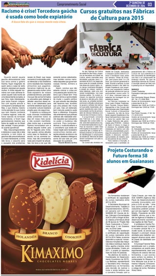 Comprometimento Social 2ª QUINZENA DE
DEZEMBRO DE 2014
Quando assisti aquela
gaucha demonstrando toda
sua raiva contra o goleiro
Aranha, fiquei imaginado de
quem seria a culpa de tanto
racismo, expresso por aquela
mulher. A mídia naquele mo-
mento com suas câmeras fo-
caram aquele rosto bonito de
uma descendente européia, ai
que ficou mais interessante,
pois todos ficaram indigna-
dos com aquela atitude e
começaram a amaldiçoar ela.
Mas, o que chamou mesmo
minha atenção foi que muitos
que nem mesmo conhecia
a história regional, onde ela
havia nascido se tornaram
historiadores, e foram logo
generalizando dizendo que
todos da região sul do Brasil
são racistas. Ficava pensan-
do quanta ignorância!
Mas, meus amigos leitores
e eleitores a culpa não e dela
somente, e nem todos os
gaúchos são preconceituosos
e o mais interessante, a mídia
não levou o assunto para
o causador dos problemas
As dez Fábricas de Cultura
da cidade de São Paulo, progra-
ma da Secretaria de Estado da
Cultura, abrem inscrições para
atividades gratuitas para o 1º
semestre de 2015. As vagas são
para aulas de iniciação artística
nas áreas de música, teatro, cir-
co, dança, multimeios (filmagem
e edição de vídeos), xadrez e
artes plásticas, cada uma com
várias modalidades, nos mais
diversos estilos. Os cursos co-
meçam na segunda quinzena
de janeiro e vão até junho. Além
das aulas, as unidades também
promovem a difusão cultural para
os grupos e artistas dos bairros
em que estão implantadas, abri-
gando espetáculos para toda a
comunidade nos fins de semana,
além de oferecer biblioteca com
mais de dois mil títulos e cinema.
A programação completa
das Fábricas e as datas de
realização dos cursos estão no
site www.fabricasdecultura.org.
br ewww.fabricadecultura.org.br.
Para se inscrever e obter mais
informações é necessário ir pes-
soalmente até a unidade de in-
teresse portando um documento
de identificação e comprovante
de residência. Menores de idade
devem comparecer com pais ou
responsáveis.
Os cursos são divididos em
Os formandos receberam
o certificado de capacitação
de cursos realizados entre
2013 e 2014.
A Secretaria Municipal do
Desenvolvimento, Trabalho e
Empreendedorismo (SDTE),
em parceria com o SENAI,
SEBRAE-SP, Escola de Ar-
tes, Ciências e Humanidades
(EACH-USP) e Singer do Bra-
sil, realizou a formatura oficial
de 58 alunos do “Projeto São
Paulo Costurando o Futuro”,
nesta terça, 2, em Guaiana-
ses, na Zona Leste.
Os formandos receberam
o certificado de capacitação
de cursos realizados entre
2013 e 2014. Neles, os alunos
aprendem a costurar, nomen-
claturas e funções das máqui-
nas retas e overloque, tipos de
linha, agulha e tecidos, entre
outras atividades. Criado em
2011, o projeto já capacitou
mais de duas mil pessoas.
Na abertura do evento, o
Coordenador do Desenvolvi-
mento Econômico da SDTE,
Luiz Barbosa, representando
o Secretário Artur Henrique,
parabenizou os formandos
pela decisão de realizar o
curso e ainda lembrou que
o convênio firmado com a
Projeto Costurando o
Futuro forma 58
alunos em Guaianases
Caixa Crescer, por meio da
ADE SAMPA (Agência São
Paulo de Desenvolvimento)
concede microcrédito com
juros a 0,4% ao mês. “ Uma
boa oportunidade para os
costureiros poderem prosse-
guir com seu negócio”. Sergio
Miletto, Presidente da ADE
SAMPA, afirmou que a mis-
são da Agência é trabalhar o
desenvolvimento econômico
nas regiões de São Paulo”.
A professora Cecília Por-
tezan salientou que “o projeto
é inovador porque faz a in-
clusão social, os alunos que
desejam e precisam dessa
atividade para trabalhar con-
seguem alcance social, além
do prazer da habilidade com
as mãos”.
Amunícipe Francine Teles,
sensibilizada com o projeto,
compareceu ao evento para,
espontaneamente, doar uma
máquina de costura reta aos
formandos, o que ocorreu
após sorteio na plateia. A
contemplada foi Rosana Fá-
tima Marques que já tem a
mesma máquina. Emociona-
da, transferiu o prêmio para
a colega de turma, Reinalice
Alves Inácio.
Racismo é crise! Torcedora gaúcha
é usada como bode expiatório
A boca fala do que a nossa mente esta cheia.
raciais do Brasil, que nesse
momento é a educação públi-
ca oferecida a nós brasileiros
como resultado dos impostos
altíssimos que pagamos.
Seriamos ingênuos se pe-
gássemos essa mulher como
bode expiatório de nossos
problemas étnicos, pois sabe-
mos que não somos formados
ou educados para dialogar e
debater assuntos dessa es-
fera, e sim adestrados para
somente obedecer aquilo que
a industrial cultural brasileira
propõe para nós seguirmos.
O racismo e o bullying em
suas diversas modalidades
estão presentes todos os
dias em nosso meio social,
e não existem manifesta-
ções contra isso, e somente
ficamos horrorizados com a
atitude daquela mulher, pois
ela foi flagrada pela mídia,
mas quando vemos atitudes
como essa no facebook, na
escola, na rua, somente cur-
timos, mas não comentamos
nada para impedir tal atitude.
Isso me leva a crer que não
somente somos adestrados,
mas também somos mario-
netes daqueles que governam
nossas mentes, dinheiro e
crenças.
Assim, concluo que não
adianta colocar a culpa em
uma pessoa pelo racismo his-
tórico que o Brasil tem! Pois
quando temos a oportunidade
de mudar o quadro político
do país através das eleições
não fazemos isso. Acredito
que uma pessoa não muda
um país, mas um eleitorado
bem instruído poderá e pode
fazer a diferença. Enquanto
não entendemos que políticas
públicas são realizadas atra-
vés daqueles que colocamos
no poder a mudança não
ocorrerá. Para compreen-
dermos o multiculturalismo e
o sincretismo que existe em
nossa nação será necessário
construirmos mentes pen-
santes através da leitura e da
reflexão, debates e diálogos e
acima de tudo lutar por uma
educação de qualidade.
Eduardo Monteiro da Silva
Cursos gratuitos nas Fábricas
de Cultura para 2015
Ateliês de Criação, destinados
a crianças e jovens entre 8 e 21
anos e acontecem duas vezes
por semana; Trilhas de Produ-
ção, para jovens entre 12 e 29
anos, que ocorrem geralmente à
noite, durante a semana, ou aos
sábados durante o dia, além do
Projeto Espetáculo que propor-
ciona uma experiência coletiva
de produção artística em que os
participantes, jovens entre 12
e 21 anos, vivenciam todos os
aspectos da montagem de um
espetáculo teatral.
As Fábricas instaladas na
Zona Leste (Cidade Tiradentes,
Itaim Paulista, Parque Belém,
Sapopemba e Vila Curuçá) são
administradas pela Organização
Social Cultural e Educacional
– Catavento. As três da Zona
Norte (Jaçanã, Brasilândia e Vila
Nova Cachoeirinha) e mais duas
na Zona Sul (Jardim São Luís
e Capão Redondo) são geren-
ciadas pela POIESIS – Instituto
de Apoio à Cultura, à Língua e
à Literatura. As unidades estão
instaladas em bairros com alto
índice de vulnerabilidade juvenil,
segundo pesquisa da Fundação
Seade, e oferecem, também,
oportunidades de trabalho para
os educadores de seu entorno.
Para realizar a inscrição, é
necessário que o candidato vá
pessoalmente até a Fábrica de
Cultura de sua preferência e
leve documento de identificação
com foto e um comprovante de
endereço recente. No caso de
aprendizes menores de 18 anos,
a inscrição deverá ser feita com
a presença de um responsável.
Serviço
Cidade Tiradentes
Exposição e bate papo sobre arte
urbana
Rua Henriqueta Noguez Brieba,
281. Tel: (11) 2556-3624
Horário de funcionamento: terça
a sexta das 9h às 21h
Sábados das 10h00 às 21h00 e
Domingos das 10h00 às 17h00
Vila Curuçá
Rua Pedra Dourada, nº 65. Tel:
(11) 2016-3316
Horário de funcionamento: terça
a sexta das 9h às 21h
Sábados das 10h00 às 21h00 e
Domingos das 10h00 às 17h00
Itaim Paulista
Av. Estudantes da China, nº500.
Tel: (11) 2025 1991
Horário de funcionamento: terça
a sexta das 9h às 21h
Sábados das 10h00 às 21h00 e
Domingos das 10h00 às 17h00
 