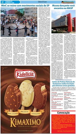 1ª QUINZENA DE
FEVEREIRO DE 2015
Cultura & Lazer
Convoca-se todos os interessados em criar a
Cooperativa de Artistas, para a Assembléia de
sua Constituição, a realizar-se em São Paulo,
data 25/02/2015, 19:00 horas, endereço Av. dos
Metalúrgicos, 2100 Sala 01 – Cep. 08471-000
- Cidade Tiradentes - São Paulo-SP, com os se-
guintes assuntos:
1. Analise e Aprovação do Estatuto Social;
2. Eleição do Conselho de Administração (ou
Diretoria) e do Conselho Fiscal;
3. Assuntos Gerais
São Paulo, 10 de Fevereiro de 2015.
Convocação
A secretária da Cida-
dania e da Diversidade
Cultural do Ministério da
Cultura (MinC), Ivana Ben-
tes, participa nesta terça-
-feira (10/2) de uma série
de reuniões com repre-
sentantes de movimentos
sociais da cidade de São
Paulo. O objetivo é cons-
truir, de forma participativa,
uma agenda em torno da
diversidade cultural. O
Capão Redondo, um dos
bairros mais populosos da
periferia do município, foi
um dos locais escolhidos
para os encontros.
A atividade faz parte da
Caravana Cultura Viva, que
prevê encontros semelhan-
tes em diversas cidades do
Brasil. “Desde janeiro, es-
Como um corpo se po-
siciona? As artes visuais e
a dança encaram o desafio
comum de lidar com corpos
no espaço. Para a dança, a
ocupação de palcos e tabla-
dos sempre foi associada ao
movimento, mas a escultura
tradicionalmente trabalha
com objetos parados.
No entanto, as artes visu-
ais ultrapassam as fronteiras
estabelecidas ao produzirem
obras que convidam o público
a agir, abandonando a po-
sição passiva característica
da contemplação. Além de
poder circundar a escultura,
o público passa a tocar, pe-
netrar, subir, descer, pisar,
sentar, deitar etc. Essas obras
criam, assim, situações de
movimentação do público que
transformam as exposições
em locais de intensa intera-
ção corporal.
O desafio trazido ao mu-
seu pelas obras que levam o
público a se movimentar pelo
espaço motivou o convite à
São Paulo Companhia de
Dança para experimentar o
processo de criação de co-
reografias no MAM. Foram
selecionadas obras do acervo
que contêm elementos de
composição compartilhados
pela dança: gravidade, de-
sequilíbrio e flutuação. Além
de esculturas, foram também
selecionados desenhos, per-
formances, instalações, foto-
grafia e filmes que motivem o
MinC se reúne com movimentos sociais de SP
tamos percorrendo o Brasil,
conhecendo, dialogando e
aprendendo com os Pon-
tos de Cultura e outros
públicos da diversidade
cultural brasileira”, desta-
ca Ivana Bentes. “Foram
atividades que, além de
aproximar o MinC da socie-
dade civil, possibilitaram o
mapeamento sensível das
demandas dos grupos,
organizações e artistas”,
completa.
Nesta terça, serão re-
alizados encontros com
produtores e articuladores
culturais, líderes comuni-
tários, coletivos, povos de
terreiros, índios guaranis,
grafiteiros, poetas, saraus,
artistas de funk e outros
integrantes da rede cons-
truída sob o alicerce da
Cultura Periférica.
“Esta é uma ação para
reunir a diversidade cultu-
ral periférica, que é con-
temporânea e ancestral.
Vivenciaremos um ótimo
dia de diálogo e debate
e vamos traçar, de forma
coletiva, estratégias para
a defesa da diversidade
cultural”, afirma Thiago
Vinícius, coordenador da
Agência Solano Trindade e
um dos organizadores dos
encontros.
Entre os assuntos a se-
rem discutidos na agenda
está a Lei Cultura Viva,
sancionada em julho de
2014, que transformou o
Programa Cultura Viva em
política de Estado. A nova
legislação garante mais
recursos para o fomento de
Pontos de Cultura e mais
simplicidade nos proces-
sos de seleção, convênio e
prestação de contas. Além
disso, institui o Cadastro
Nacional dos Pontos e
Pontões de Cultura.
Logo após o percurso
no Capão Redondo, Ivana
Bentes participa do Ca-
deira Elétrica, atividade
realizada pela Liga do Funk
com a presença de jovens
de diversas comunidades
que se identificam com rit-
mos que vão além do funk,
como o rap e o Hip Hop. A
atividade é uma espécie
de sabatina com um convi-
dado diferente a cada se-
mana para debater como
o funk e o funk ostentação
influenciam a vida desses
jovens, bem como temas
presentes no cotidiano dos
mesmos, como a cultura,
a homossexualidade e o
feminismo. O projeto já
recebeu convidados como
MC Guimê, o rapper Dexter
e o prefeito de São Paulo,
Fernando Haddad.
Os encontros estão
sendo organizados pe-
los seguintes movimen-
tos sociais paulistanos:
Agência Solano Trindade,
União Popular de Mulhe-
res, Capão Cidadão, Rede
Afro Ambiental, Terreiro de
Ogun Guerreiro e Katina da
Silva, Núcleo de Convivên-
cia de Idosos e Centro de
Defesa e Convivência da
Mulher, Espaço Comunida-
de e Teatro Popular Solano
Trindade.
Museu dançante você
encontra no MASP
público a se mexer.
A disposição das peças
na Grande Sala permite ao
coreógrafo propor movimen-
tos aos bailarinos no mesmo
espaço habitado pelo público
do museu. Não há palco
nem plateia: o movimento
do público e o do bailarino
compartilharão o mesmo solo,
ambos motivados pelas obras
aqui expostas. O museu não
é um lugar de repressão cor-
poral e silêncio: para incitar o
público a se ver como agente
da criação artística, recebe-
mos a São Paulo Companhia
de Dança para um baile das
artes.
A São Paulo Companhia
de Dança foi convidada a
ocupar a sala Paulo Figuei-
redo para uma experiência
de criação de coreografias
no museu. Durante alguns
dias da semana, o público
poderá acompanhar ao vivo
o processo de trabalho de co-
reógrafos com os bailarinos.
A experimentação poderá re-
sultar num espetáculo ou não,
pois seu foco é a vivência do
cotidiano do MAM pelo corpo
de baile.
Nos períodos de intervalo,
exibiremos filmes sobre a
produção da São Paulo Com-
panhia de Dança, bem como
seus documentários sobre
expoentes da dança no Brasil.
Período: 27 de janeiro a 20
de março
LIANG GONG
2ª, 4ª e 6ª feiras – das 8h às 9h
3ª e 5ª feiras – das 15h às 16h
TAI-CHI PAI LIN
3ª feira- às 8h e 5ª feira às
8:30h
TAI-CHI PAI LIN/PALESTRA
DE ALIMENTAÇÃO SAUDÁ-
VEL
4ª feira – das 15h às 16h
XIANG GONG
2ª e 6ª feiras – das 15h às 16h
YOGA/BIO-PSICOLOGIA
2ª e 4ª, às 09h e 6ª feira às 10h
MEDITAÇÃO
6ª feira às 9h
PALESTRA DE ALIMENTA-
Centro de Práticas Naturais de
Guaianases realiza inscrições
para diversos cursos gratuitos
Inscrições podem ser realizadas em diversos horários. A
Supervisão de Saúde juntamente com o Centro de Práticas
Naturais de Guaianases oferece à comunidade diversos cursos
gratuitos. Confira a seguir a programação:
ÇÃO SAUDÁVEL
5ª feira – das 8h às 8:30h
REIKI (energia vital)
2ª a 6ª feiras – com agenda-
mento
ACUPUNTURA
Agendamento feito na UBS de
referência
Serviço:
Centro de Práticas Naturais de
Guaianases
Rua Profº Cosme Deodato
Tadeu, 136
Tel: (11) 2554-4124
Maiores informações: cen-
tropratnaturais@prefeitura.
sp.gov.br
 